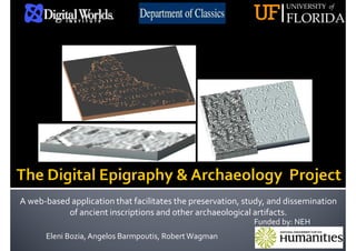 UNIVERSITY of
FLORIDAUF
A web-based application that facilitates the preservation, study, and dissemination
of ancient inscriptions and other archaeological artifacts.
Funded by: NEH
Eleni Bozia, Angelos Barmpoutis, Robert Wagman
 