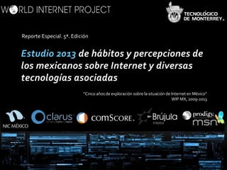 http://www.worldinternetproject.net
®
Reporte Especial. 5ª. Edición
“Cinco años de exploración sobre la situación de Internet en México”
WIP MX, 2009-2013
 