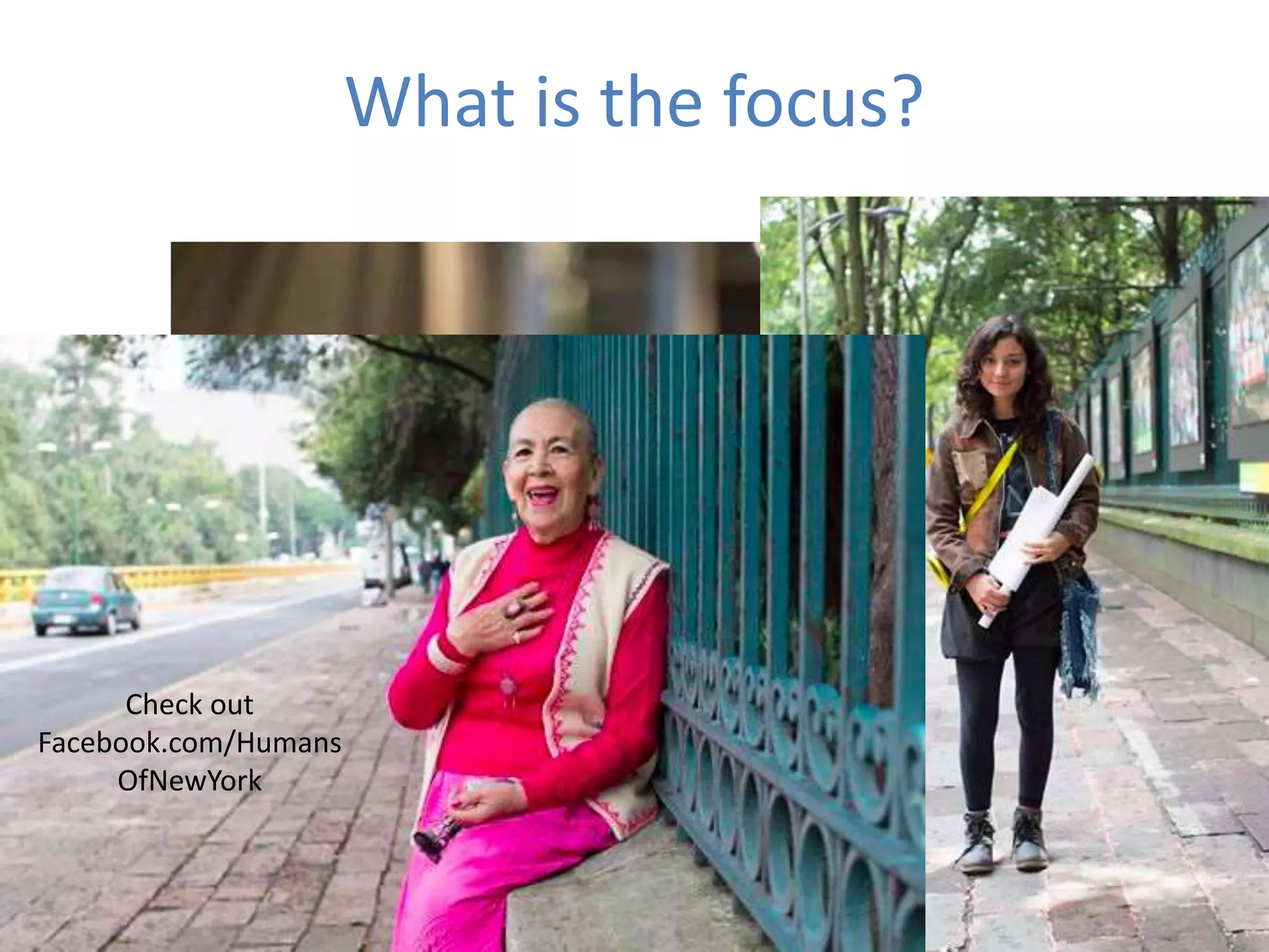 What is the focus?
Check out
Facebook.com/Humans
OfNewYork
 