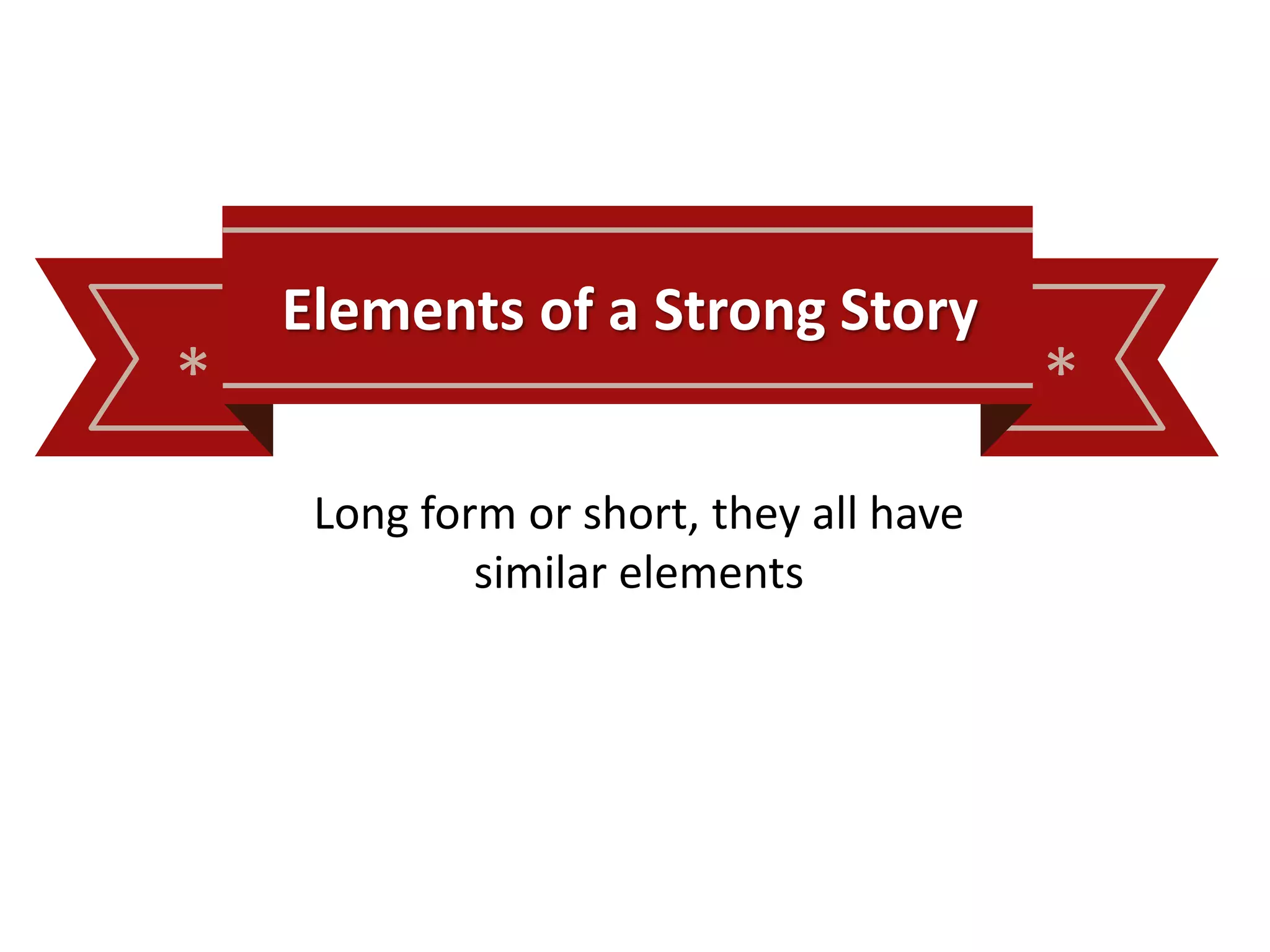 * *
Elements of a Strong Story
Long form or short, they all have
similar elements
 