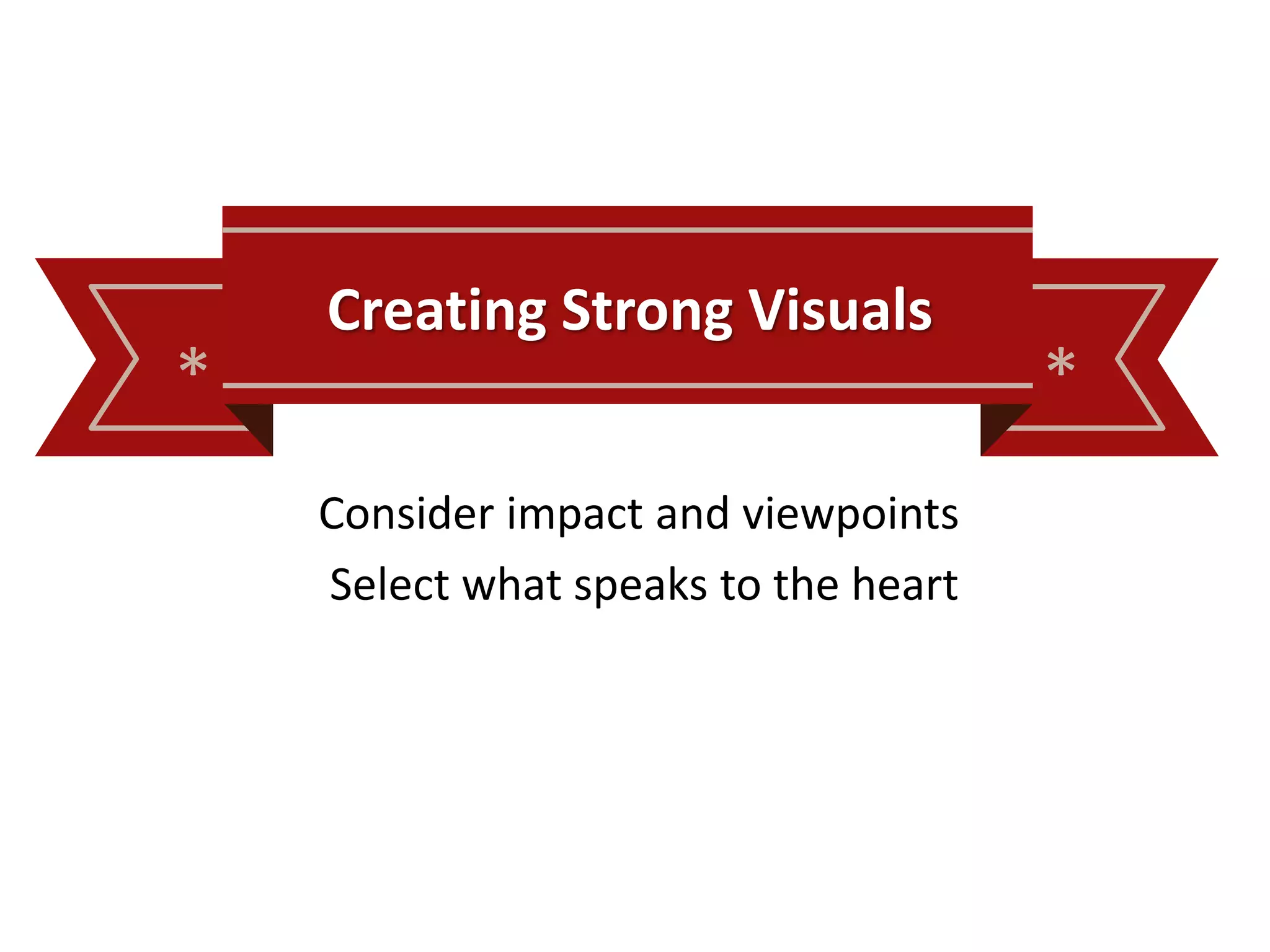 * *
Creating Strong Visuals
Consider impact and viewpoints
Select what speaks to the heart
 
