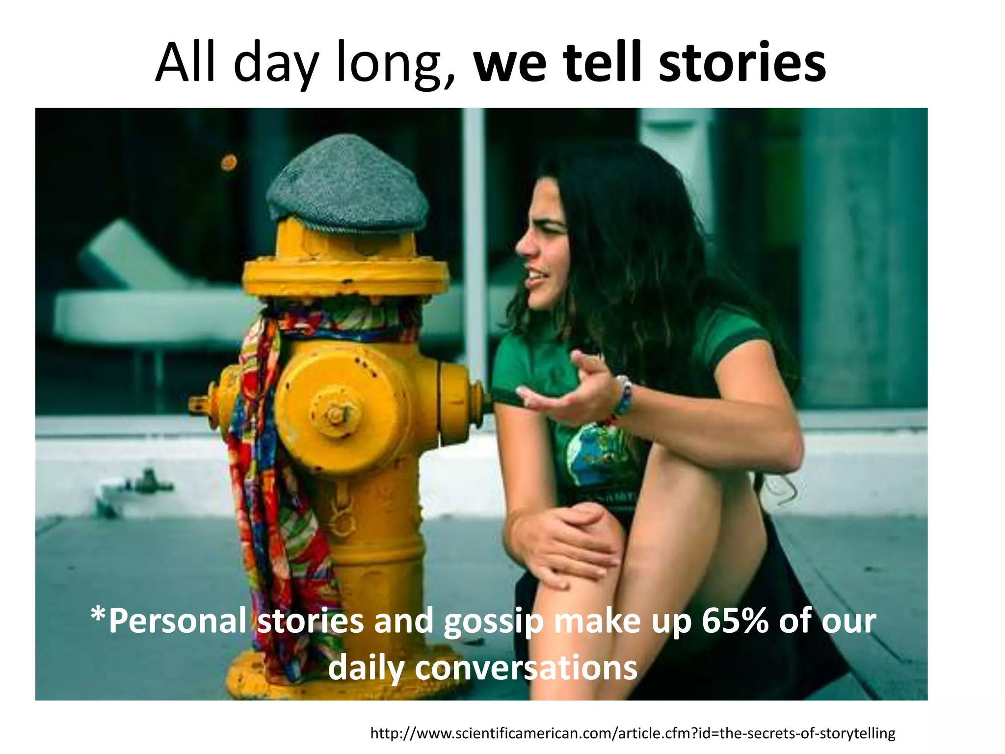 *Personal stories and gossip make up 65% of our
daily conversations
http://www.scientificamerican.com/article.cfm?id=the-secrets-of-storytelling
All day long, we tell stories
 