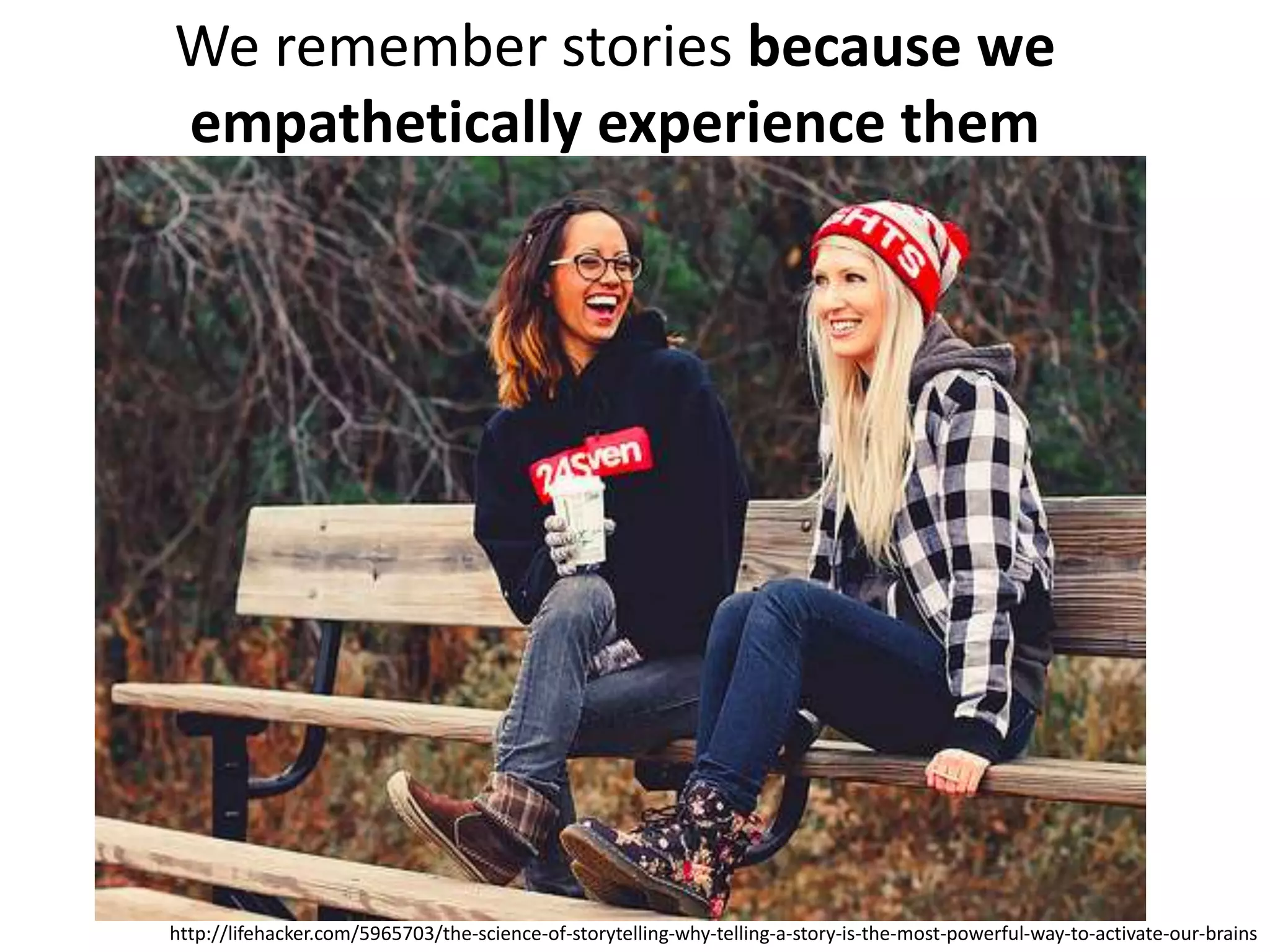 We remember stories because we
empathetically experience them
http://lifehacker.com/5965703/the-science-of-storytelling-why-telling-a-story-is-the-most-powerful-way-to-activate-our-brains
 