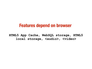 Features depend on browser
HTML5 App Cache, WebSQL storage, HTML5
local storage, <audio>, <video>
 