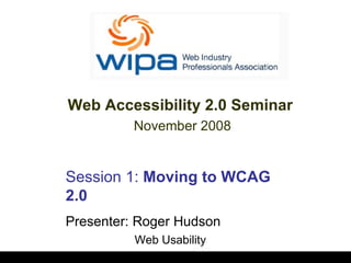 Session 1:  Moving to WCAG 2.0 Presenter: Roger Hudson Web Usability Web Accessibility 2.0 Seminar  November 2008 