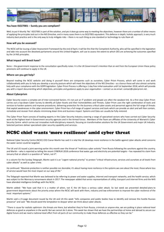 You have ISO27001 – Surely you are compliant?
Well, to put it bluntly ‘No’. ISO27001 is part of the solution, and yes it does go some way to meeting the objectives, however there are a number of other means
of applying the principles laid out in the NIS Directive, and in many cases there is no ISO27001 equivalent. This defence in depth, holistic approach, is very much
industry best practice and is the only way to truly mitigate risks – there is no such thing as one standard or technology to rule them all.
How will you be assessed?
The NCSC will be issuing a Cyber Assessment Framework by the end of April, it will be this that the Competent Authority, who will be specified in the legislation
and take into account the devolved parliaments around the United Kingdom, will use to assess the extent to which OES are achieving the outcomes specified
by the 14 NIS principles.
What impact will Brexit have?
None – the government response to the consultation specifically notes: It is the UK Government’s intention that on exit from the European Union these policy
provisions will continue to apply in the UK.
Where can you get help?
Beyond reading the NCSC website and doing it yourself there are companies such as ourselves, Cyber Prism Process, which will come in and work
collaboratively with you to help you develop a security posture which will meet the objectives of the NIS Directive – as a bonus these will also almost certainly
help with your compliance with the GDPR legislation. Cyber Prism Process is offering a 1 day free initial evaluation until 1st September 2018, which will provide
you with a report documenting which objectives, principles and guidance apply to your organisation – contact us via email: contact@cyberprism.net .
NCSC chief wants ‘more resilience’ amid cyber threat
National Cyber Security Centre (NCSC) CEO Ciaran Martin has said it is vital the UK develops more resilience in the battle against cyber attacks amid concerns
the water sector could be targeted.
The UK and US issued a joint warning earlier this month over the threat of “malicious cyber activity” from Russia following the sanctions against the country,
and Martin – who is reported as telling the recent CYBERUK 2018 conference that water, gas and electricity are potential targets – has repeated his claim from
January that an attack is a question of “when, not if”.
In a column for the Sunday Telegraph, Martin said it is an “urgent national priority” to protect “critical infrastructure, services and ourselves at all levels from
cyber attacks” as well as cyber crime.
He continued: “Absolute protection is neither possible nor desirable; it’s about having more resilience in the systems we care about the most, those where loss
of service would have the most impact on our way of life.”
The Telegraph reported that Martin was believed to be referring to power and water supplies, internet and transport networks, and the health service, which
was subject to the Wannacry ransomware attack in 2017. The newspaper added that senior representatives of utility, transport and internet firms and the NHS
have attended intelligence briefings with the NCSC.
Martin added: “We have said that it is a matter of when, not if, the UK faces a serious cyber attack. So last week we presented detailed plans to
government departments about the priority areas where the NCSC will work with them, industry and law enforcement to improve the cyber resilience of the
most important systems.”
Martin said a 21-page document issued by the UK and US this week “tells companies and public bodies how to identify and remove this hostile Russian
presence” and said: “We should avoid the temptation to despair when we think about cyber attacks.
“There is cause for realistic optimism: the threats are there, but whether they’re from Russia, criminals or anyone else, we are putting in place national-level
defences as good as anywhere in the world. But we cannot do it alone. This week has shown that we have the partnerships at home and abroad to secure our
digital future and we need a national-level effort from all parts of our community to make those defences as effective as they can be.”
About Cyberprism
Cyber Security covers a complex set of inter-connected factors. It’s not just an IT problem and people are often the weakest link. As a first step Cyber Prism
carries out a top-down Cyber Survey to identify all Cyber Assets and their Vulnerabilities and Threats. Cyber Prism uses the right combination of tools and
services to harden systems and improve procedures, delivering protection for the business critical cyber assets and personnel against the full range of threats
that exploit weaknesses in the cyber environment. Cyber Prism has a full range of support services and tools which can provide an alert and will then contain,
remediate and recover from attacks minimising down time and business impact. Systems and Data can usually be fully restored.
The Cyber Prism Team consists of leading experts in the Cyber Security Industry covering a range of specialised sectors who have carried out Cyber Security
work at the highest level in Government security agencies and in the Armed Forces . Members of the Team are affiliates of the University of Warwick’s Cyber
Security Centre which carries out innovative multi-disciplinary research, focusing on transformative solutions for the UK Government and major UK Industry.
Selected partners deliver specialised cyber security capability and services.
Page 12
 