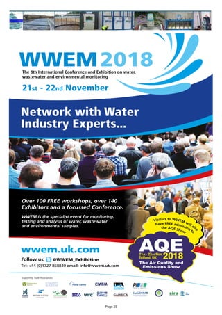 The 8th International Conference and Exhibition on water,
wastewater and environmental monitoring
WWEM2018
Supporting Trade Associations
Network with Water
Industry Experts...
21st - 22nd November
Over 100 FREE workshops, over 140
Exhibitors and a focussed Conference.
WWEM is the specialist event for monitoring,
testing and analysis of water, wastewater
and environmental samples.
wwem.uk.com
Tel: +44 (0)1727 858840 email: info@wwem.uk.com
Follow us: @WWEM_Exhibition
Visitors to WWEM will als
o
have FREE admission to
the AQE Show
WWEM 2018 Advert.indd 1 29/01/2018 16:50Page 23
 