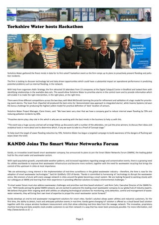 Yorkshire Water hosts Hackathon
Yorkshire Water gathered the finest minds in data for its first solveIT hackathon event as the firm ramps up its plans to proactively prevent flooding and pollu-
tion incidents.
The firm is looking to discover technology led and data driven opportunities which could have a substantial impact on operational performance in predicting
potential problems such as internal flooding, in the network.
With help from organisers Add+ Strategy, the firm attracted 53 attendees from 13 companies at the Digital Catapult Centre in Bradford and tasked them with
identifying relationships in the available data sets. This would allow Yorkshire Water to prioritise alarms in the control room and to provide information which
will enable it to make the right intervention, in the right place, at the right time.
There were three different competitions across the two days, with Mott McDonald claiming the prize for refinement and validation of a logic model for prioritis-
ing event alarms. The team from 1Spartial Ltd produced the best entry for ‘demonstrated new approach to integrated alarms’, while Invenio Systems Ltd won
the bonus challenge for producing the highest calibre model for practical definition of ‘best’ location of sensors.
Yorkshire Water Project Manager, Claire Green, said: “We have been very clear that we have a company goal to reduce internal sewer flooding by 70% and
reducing pollution incidents by 40%.
“Proactive alarms play a key role in this which is why we are working with the best minds in the business to help us with this.
“The event was a huge success and we will arrange follow up discussions with a number of the attendees, not just the prize winners, to discuss their ideas and
analytical tools in more detail and to determine which, if any we want to take to a Proof of Concept stage.”
To help reach the target of sewer flooding reduction by 70%, Yorkshire Water has begun a targeted campaign to build awareness of the dangers of flushing wet
wipes down the toilet.
KANDO Joins The Smart Water Networks Forum
Kando, an innovative Israeli-based smart wastewater company, has announced its plans to join the Smart Water Networks Forum (SWAN), the leading global
hub for the smart water and wastewater sectors.
With rapid population growth, unpredictable weather patterns, and increased regulations regarding sewage and contamination events, there is a growing need
for utilities worldwide to improve their wastewater infrastructure and become more resilient; together with the need for wastewater recycling that brings the
control of the upstream in cities at most importance.
“We are witnessing a rising interest in the implementation of real-time surveillance in the global wastewater industry – therefore, the time is now for the
adoption of smart wastewater technologies.” Said Ari Goldfarb, CEO of Kando. “Kando is committed to harnessing IoT technology to disrupt the wastewater
arena. We envision a future with every sewage network in cities around the globe becoming a smart system. We are looking forward to working closely with
our colleagues at SWAN and learning from their experience in providing effective solutions to today’s environmental challenges. “
“A smart water future must also address wastewater challenges and prioritise real-time based solutions”, said Amir Cahn, Executive Director of the SWAN Fo-
rum. “With Kando joining the global SWAN network, we are excited to welcome this leading smart wastewater company to our global hub of industry experts.
We believe that given their ongoing work with utilities on adopting technological solutions for monitoring, early detection, control and management of waste-
water networks, they will bring their own level of expertise to propel the smart wastewater sector forward.”
Kando develops an end-to-end wastewater management solutions for smart cities. Kando’s solution allows water utilities and industrial customers, for the
first time, the ability to detect, track and anticipate pollution events in real-time. Kando game-changing IoT solution is offered as a cloud based SaaS solution
together with the unique wireless hardware measurement units that allow collecting real-time data from the sewage network. The innovative, proprietary
machine learning and data analytics tools enable customers to see their network in a way that has never been previously possible. For more information, visit
http://www.kando.co.il/ - /.
Page 5
 