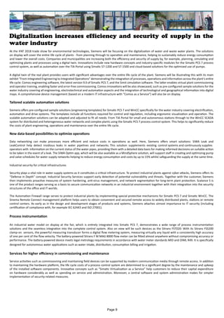 Digitalization increases efficiency and security of supply in the
water industry
At the IFAT 2018 trade show for environmental technologies, Siemens will be focusing on the digitalization of water and waste water plants. The solutions
on display will cover the entire life cycle of plants - from planning through to operation and maintenance, helping to sustainably reduce energy consumption
and lower the overall costs. Companies and municipalities are increasing both the efficiency and security of supply by, for example, planning, simulating and
optimizing plants and processes using a digital twin. Innovations include new hardware concepts and industry-specific modules for the Simatic PCS 7 process
control system, as well as automation over the TIA Portal using Simatic S7-1200 and S7-1500 and cloud-based solutions for the optimized use of pumps.
A digital twin of the real plant provides users with significant advantages over the entire life cycle of the plant. Siemens will be illustrating this with its main
exhibit “From Integrated Engineering to Integrated Operations” demonstrating the integration of processes, operations and information across the plant’s entire
life cycle: Comos engineering software, the latest version 9.0 of Simatic PCS 7, and the Simit simulation software. The latter enables virtual plant commissioning
and operator training, enabling faster and error-free commissioning. Comos innovations will be also showcased, such as pre-configured sample solutions for the
water industry covering all engineering, electrotechnical and automation aspects and the integration of technological and geographical information into digital
maps. A comprehensive device management (based on a modern IT infrastructure with “Comos as a Service”) will also be on display.
Tailored scalable automation solutions
Siemens offers pre-configured sample solutions (engineering templates) for Simatic PCS 7 and WinCC specifically for the water industry covering electrification,
automation and drive systems. The templates include all functions required for control and regulation, including ergonomic visualization and operation. The
scalable automation solutions can be adapted and adjusted to fit all needs: From TIA Portal for small and autonomous stations through to the WinCC SCADA
system for distributed and heterogeneous water networks and complex plants using the Simatic PCS 7 process control system. This helps to significantly reduce
the costs of plant engineering, operations and maintenance over the entire life cycle.
New data-based possibilities to optimize operations
Data networking can make processes more efficient and reduce costs in operations as well. Here, Siemens offers smart solutions: SIWA Leak and
LeakControl help detect insidious leaks in water pipelines and networks. This solution supplements existing control systems and continuously supplies
operators with information on the current status of the water pipes, providing them with a detailed data basis for making informed decisions on suitable action
to be taken in the event of a leak. The SIWA Optim app, which will be also available as a MindSphere solution, will support staff in creating and optimizing pump
and valve schedules for water supply networks helping to reduce energy consumption and costs by up to 15% whilst safeguarding the supply at the same time.
Industrial security for critical infrastructures
Security plays a vital role in water supply systems as it constitutes a critical infrastructure. To protect industrial plants against cyber-attacks, Siemens offers its
“Defense in Depth” concept. Industrial Security Services support early detection of potential vulnerability and threats. Together with the customer, Siemens
then implements proactive measures of system hardening, anti-virus management, and network segmentation for long-term plant protection. Scalance S is
one of the product ranges serving as a basis to secure communication networks in an industrial environment together with their integration into the security
structures of the office and IT worlds.
The Automation Firewall range serves to protect industrial plants by implementing special protective mechanisms for Simatic PCS 7 and Simatic WinCC. The
Sinema Remote Connect management platform helps users to obtain convenient and secured remote access to widely distributed plants, stations or remote
control centers. As early as in the design and development stages of products and systems, Siemens attaches utmost importance to IT security (including
certification of compliance with, for example IEC 62443 and ISO 27001).
Process instrumentation
An industrial water model on display at the fair, which is entirely integrated into Simatic PCS 7, demonstrates a wide range of process instrumentation
solutions and the seamless integration into the complete control system. Also on view will be such devices as the Sitrans FST020: With its Sitrans FSS200
clamp-on sensors, the powerful measuring transducer forms a digital flow metering system, measuring virtually any liquid with a consistently high accuracy
of one per cent of the flow velocity. The battery-powered Sitrans F M MAG 8000 flow meter can be fitted almost anywhere without compromising accuracy or
performance. The battery-powered device meets legal metrology requirements in accordance with water meter standards MID and OIML R49. It is specifically
designed for autonomous water applications such as water intake, distribution, consumption billing and irrigation.
Services for higher efficiency in commissioning and maintenance
Service activities such as commissioning and maintaining field devices can be supported by modern communication media through remote access. In addition
to maintaining the hardware platform, the life cycle costs of a process control system are determined to a significant degree by the maintenance and upkeep
of the installed software components. Innovative concepts such as “Simatic Virtualization as a Service” help customers to reduce their capital expenditure
on hardware considerably as well as spending on service and administration. Moreover, a central software and system administration makes for simpler
implementation of security-related measures.
Page 9
 