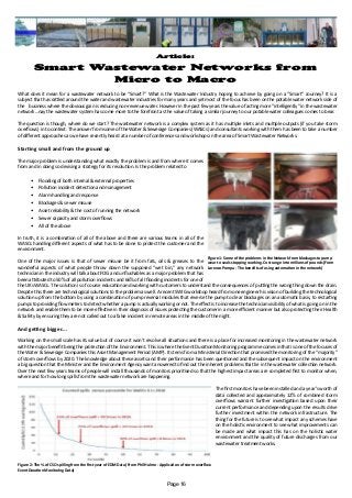Article:
Smart Wastewater Networks from
Micro to Macro
What does it mean for a wastewater network to be “Smart?” What is the Wastewater Industry hoping to achieve by going on a “Smart” Journey? It is a
subject that has rattled around the water and wastewater industries for many years and yet most of the focus has been on the potable water network side of
the business where the obvious gain is reducing non-revenue water. However in the past few years the value of acting more “intelligently” in the wastewater
network…nay the wastewater system has come more to the forefront as the value of taking a similar journey to our potable water colleagues comes to bear.
The question is though, where do we start? The wastewater network is a complex system as it has multiple inlets and multiple outputs (if you take storm
overflows) in to context. The answer from some of the Water & Sewerage Companies (WASCs) and consultants working with them has been to take a number
of different approaches as we have recently heard at a number of conferences and workshops in the area of Smart Wastewater Networks.
Starting small and from the ground up
The major problem is understanding what exactly the problem is and from where it comes
from and in doing so devising a strategy for its resolution. Is the problem related to
•	 Flooding of both internal & external properties
•	 Pollution incident detection and management
•	 Alarm handling and response
•	 Blockages & sewer misuse
•	 Asset reliability & the cost of running the network
•	 Sewer capacity and storm overflows
•	 All of the above
In truth, it is a combination of all of the above and there are various teams in all of the
WASCs handling different aspects of what has to be done to protect the customer and the
environment.
One of the major issues is that of sewer misuse be it from fats, oils & greases to the
wonderful aspects of what people throw down the supposed “wet bin,” any network
technician in the industry will talk about FOG and unflushables as a major problem that has
been attributed to 50% of all pollution incidents and 66% of all flooding incidents for one of
the UKs WASCs. The solution is of course education and working with customers to understand the consequences of putting the wrong thing down the drain.
Despite this there are technological solutions to the problem as well. A recent SWIG workshop heard from one engineer his vision of building the technological
solution up from the bottom by using a combination of pump reversal modules that reverse the pump to clear blockages on an automatic basis, to restarting
pumps to providing flow meters to detect whether a pump is actually working or not. The effect is to increase the technician visibility of what is going on in the
network and enable them to be more effective in their diagnosis of issues protecting the customer in a more efficient manner but also protecting their Health
& Safety by ensuring they are not called out to a false incident in remote areas in the middle of the night.
And getting bigger….
Working on the small scale has its value but of course it won’t resolve all situations and there is a place for increased monitoring in the wastewater network
with the major benefit being the protection of the Environment. This is where the Event Duration Monitoring programme comes in that is one of the focuses of
the Water & Sewerage Companies this Asset Management Period (AMP). It stems from a Ministerial Direction that promised the monitoring of the “majority”
of storm overflows by 2020. The knowledge about these assets and their performance has been questioned and the subsequent impact on the environment
a big question that the Minister and the Environment Agency want answered to find out the inherent problems that lie in the wastewater collection network.
Over the next few years teams of people will install thousands of monitors prioritised so that the highest impact areas are completed first to monitor when,
where and for how long spills from the wastewater network are happening.
The first monitors have been installed and a year’s worth of
data collected and approximately 12% of combined storm
overflows warrant further investigation based upon their
current performance and depending upon the results drive
further investment within the network infrastructure. The
thing for the future is to see what impact any schemes have
on the holistic environment to see what improvements can
be made and what impact this has on the holistic water
environment and the quality of future discharges from our
wastewater treatment works.
Figure 1: Some of the problems in the Network from blockages to pump
wear to seals stopping working. Cost range into millions of pounds (From
Lorenzo Pompa - The benefits of using automation in the network)
Figure 2: The % of CSO spilling from the first year of EDM Data (From Phil Hulme - Application of storm overflow
Event Duration Monitoring Data)
Page 16
 