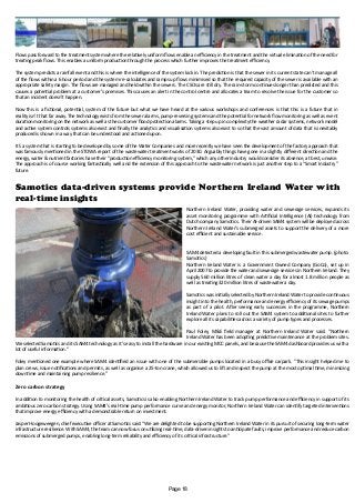 Flows pass forward to the treatment system where the relatively uniform flows enable an efficiency in the treatment and the virtual elimination of the need for
treating peak flows. This enables a uniform production through the process which further improves the treatment efficiency.
The system predicts a rainfall event and this is where the intelligence of the system kick in. The prediction is that the sewer in its current state can’t manage all
of the flows within a 6 hour period and the system re-calculates and ramps up flows minimised so that the required capacity of the sewer is available with an
appropriate safety margin. The flows are managed and held within the sewers. The CSOs are still dry. The rain-storm continues longer than predicted and this
causes a potential problem at a customer’s premises. This causes an alert in the control centre and allocates a team to resolve the issue for the customer so
that an incident doesn’t happen.
Now this is a fictional, potential, system of the future but what we have heard at the various workshops and conferences is that this is a future that in
reality isn’t that far away. The technology exists from the sewer alarms, pump-reversing systems and the potential for network flow monitoring as well as event
duration monitoring on the network as well as the customer flood protection alarms. Taking a step up in complexity the weather radar systems, network model
and active system controls systems also exist and finally the analytics and visualisation systems also exist to so that the vast amount of data that is inevitably
produced is shown in a way that can be understood and actioned upon.
It’s a system that is starting to be developed by some of the Water Companies and more recently we have seen the development of the factory approach that
was famously mentioned in the STOWA report of the wastewater treatment works of 2030. Arguably things have gone in a slightly different direction and the
energy, water & nutrient factories have their “production efficiency monitoring system,” which any other industry would consider its absence, at best, unwise.
The approach is of course working fantastically well and the extension of this approach to the wastewater network is just another step to a “Smart Industry”
future.
Samotics data-driven systems provide Northern Ireland Water with
real-time insights
Northern Ireland Water, providing water and sewerage services, expands its
asset monitoring programme with Artificial Intelligence (AI) technology from
Dutch company Samotics. Their AI-driven SAM4 system will be deployed across
Northern Ireland Water’s submerged assets to support the delivery of a more
cost efficient and sustainable service.
SAM4 detected a developing fault in this submerged wastewater pump. (photo:
Samotics)
Northern Ireland Water is a Government Owned Company (GoCo), set up in
April 2007 to provide the water and sewerage services in Northern Ireland. They
supply 560 million litres of clean water a day for almost 1.8 million people as
well as treating 320 million litres of wastewater a day.
Samotics was initially selected by Northern Ireland Water to provide continuous
insight into the health, performance and energy efficiency of its sewage pumps
as part of a pilot. After seeing early successes in the programme, Northern
Ireland Water plans to roll out the SAM4 system to additional sites to further
explore all its capabilities across a variety of pump types and processes.
Paul Foley, M&E field manager at Northern Ireland Water said: “Northern
Ireland Water has been adopting predictive maintenance at the problem sites.
We selected Samotics and its SAM4 technology as it’s easy to install the hardware in our existing MCC panels, and because the SAM4 dashboard provides us with a
lot of useful information."
Foley mentioned one example where SAM4 identified an issue with one of the submersible pumps located in a busy office carpark. "This insight helped me to
plan crews, issue notifications and permits, as well as organise a 25-ton crane, which allowed us to lift and inspect the pump at the most optimal time, minimizing
downtime and maintaining pump resilience.”
Zero carbon strategy
In addition to monitoring the health of critical assets, Samotics is also enabling Northern Ireland Water to track pump performance and efficiency in support of its
ambitious zero carbon strategy. Using SAM4’s real-time pump performance curve and energy monitor, Northern Ireland Water can identify targeted interventions
that improve energy efficiency with a demonstrable return on investment.
Jasper Hoogeweegen, chief executive officer at Samotics said: “We are delighted to be supporting Northern Ireland Water in its pursuit of securing long-term water
infrastructure resilience. With SAM4, the team can now focus on utilizing real-time, data-driven insights to anticipate faults, improve performance and reduce carbon
emissions of submerged pumps, enabling long-term reliability and efficiency of its critical infrastructure.”
Page 18
 