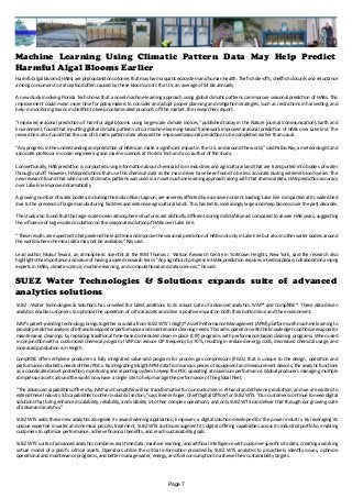 Machine Learning Using Climatic Pattern Data May Help Predict
Harmful Algal Blooms Earlier
Harmful algal blooms (HABs) are phytoplankton colonies that may harm aquatic ecosystem and human health. The fish die-offs, shellfish closures and reluctance
among consumers to eat seafood often caused by these blooms costs the U.S. an average of $4.6B annually.
A new study involving Florida Tech shows that a novel machine-learning approach using global climatic patterns can improve seasonal prediction of HABs. This
improvement could mean more time for policymakers to consider and adopt proper planning and mitigation strategies, such as restrictions in harvesting, and
help in monitoring toxins in shellfish to keep contaminated products off the market, the researchers report.
“Improved seasonal prediction of harmful algal blooms using large-scale climate indices,” published today in the Nature journal Communications Earth and
Environment, found that inputting global climatic patterns into a machine learning-based framework improved seasonal prediction of HABs over Lake Erie. The
researchers also found that the use of climatic pattern data allowed the improved seasonal prediction to be completed earlier than usual.
“Any progress in the understanding and prediction of HABs can make a significant impact in the U.S. and around the world,” said Pallav Ray, a meteorologist and
associate professor in ocean engineering and marine sciences at Florida Tech and a co-author of the study.
Conventionally, HAB prediction is conducted using information about chemicals from industries and agricultural land that are transported into bodies of water
through runoff. However, HAB predictions that use this chemical data as the main driver have been found to be less accurate during extreme bloom years. The
new research found that when a set of climatic patterns was used in a novel machine learning approach along with that chemical data, HAB prediction accuracy
over Lake Erie improved dramatically.
A growing number of water bodies, including the Indian River Lagoon, are severely affected by excessive nutrient loading. Lake Erie is impacted at its watershed
due to the presence of large manufacturing facilities and extensive agricultural lands. This has led to increasingly large and deep blooms over the past decades.
The study also found that the large-scale ocean-atmosphere structures are distinctly different during mild HAB years compared to severe HAB years, suggesting
the influence of large-scale circulation on the seasonal evolution of HABs over Lake Erie.
“These results are expected to help extend the lead time and improve the seasonal prediction of HABs not only in Lake Erie but also in other water bodies around
the world where chemical data may not be available,” Ray said.
Lead author Mukul Tewari, an atmospheric scientist at the IBM Thomas J. Watson Research Centre in Yorktown Heights, New York, said the research also
highlights the importance and value of having a varied research team. “Any significant progress in HABs prediction requires interdisciplinary collaboration among
experts in HABs, climate science, machine learning, and computational and data sciences,” he said.
SUEZ Water Technologies & Solutions expands suite of advanced
analytics solutions
SUEZ - Water Technologies & Solutions has unveiled the latest additions to its robust suite of advanced analytics: IVAP* and CompRISE*. These data-driven
analytics enable customers to optimize the operation of critical assets and drive a positive impact on both their bottom line and the environment.
IVAP’s patent-pending technology brings together raw data from SUEZ WTS’ InSight* Asset Performance Management (APM) platform with machine learning to
provide predictive analysis of ethanol evaporator performance and maintenance cleaning needs. This arms operators with the knowledge to optimize evaporator
maintenance cleanings by replacing traditional time-based scheduled clean-in-place (CIP) programs with performance-based cleaning programs. When used
in conjunction with a customized chemical program, IVAP can reduce CIP frequency by 70%, resulting in reduced energy costs, decreased chemical usage, and
increased production run-length.
CompRISE offers ethylene producers a fully integrated value-add program for process gas compressors (PGCs) that is unique to the design, operation and
performance reliability needs of their PGCs. By integrating InSight APM data from various pieces of equipment and measurement devices, the analytic functions
as a coordinated asset protection, monitoring and reporting system to keep the PGC operating at maximum performance. Global producers managing multiple
compressor assets around the world now have a single site to help manage the performance of the global fleet.
“The advanced capabilities offered by IVAP and CompRISE will be transformative for our customers in ethanol and ethylene production, and we are excited to
extend these Industry 5.0 capabilities to other industrial sectors,” says Bernie Anger, Chief Digital Officer for SUEZ WTS. “Our customers continue to need digital
solutions that bring enhanced scalability, reliability, and visibility into their complex operations, and only SUEZ WTS can deliver that through our growing suite
of advanced analytics.”
SUEZ WTS adds these new analytics alongside its award-winning application, Empower, a digital solution developed for the power industry. By leveraging its
unique expertise in water and chemical process treatment, SUEZ WTS continues augment its digital offering capabilities across its industrial portfolio, enabling
customers to optimize performance, achieve financial benefits, and reach sustainability goals.
SUEZ WTS’ suite of advanced analytics combines real-time data, machine learning, and artificial intelligence with customer-specific site data, creating a working
virtual model of a plant’s critical assets. Operators utilize the critical information provided by SUEZ WTS analytics to proactively identify issues, optimize
operational and maintenance programs, and better manage water, energy, and fuel consumption to achieve their sustainability targets.
Page 7
 