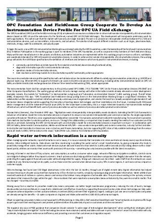 OPC Foundation And FieldComm Group Cooperate To Develop An
Instrumentation Device Profile For OPC UA Field eXchange
The OPC Foundation (OPCF) and the FieldComm Group (FCG) are pleased to announce a collaboration to drive multi-vendor interoperability of instrumentation
devices based on OPC UA and the extensions for the field level, named OPC UA FX (Field eXchange). This development will incorporate preliminary work by
both organizations. This will ensure that the market will have only one single standard. The aim is to provide an interoperable interface between PLC / DCS and
instrumentation devices, such as transmitters, instruments, and actuators. The solution shall support different industries such as oil & gas, pharmaceuticals,
chemicals, energy, water & wastewater, and pulp & paper.
To begin this work, a new OPC UA Instrumentation Working Group is being hosted by the OPC Foundation, under the leadership of the Field Level Communications
(FLC) Initiative. Participation in the working group is open to members of the OPC Foundation, as well as corporate entity members of the FieldComm Group.
Many well-known manufacturers in the process and factory automation industries are represented within this working group to ensure a uniform, worldwide,
and coordinated standard for OPC UA-based instrumentation devices. In order to achieve inter-vendor interoperability of instrumentation devices, the working
group will add to the UAFX base specifications the definition of interfaces and behaviors which are typical for instrumentation devices, including:
•	 commonly used interfaces and data types for the industries mentioned above including functional safety,
•	 diagnostic information specific to instrumentation devices,
•	 operation modes of instrumentation devices,
•	 state machines and timing models for instrumentation-specific functionality, where appropriate.
The new instrumentation device profile specification will use PubSub and can be combined with different underlying communication protocols (e.g. UDP/IP) and
physical layers (e.g. Ethernet-APL) to support all relevant use cases in discrete and process manufacturing, including safety instrumentation based on OPC UA
Safety and deterministic data exchange based on Ethernet Time-Sensitive Networking (TSN), where appropriate.
The Instrumentation Facet shall be complementary to the jointly-owned OPC 30081 / FCG TS10098 “OPC UA for Process Automation Devices (PA-DIM)” and
other Companion Specifications. The working group will also strive to manage overlap with other information models already released or under development.
Examples include, the models for “Calibration” (a Harmonization sub-group) and “Laboratory and Analytical Devices” (LADS working group). Thoralf Schulz
(ABB), Chairperson FCG says: “OPC Foundation and FieldComm Group joining forces in the Instrumentation Working Group is a significant milestone. This
collaboration unifies separate volunteer initiatives previously underway in each organization, and creates the basis for a broadly accepted single standard. It will
harmonize device integration while supporting the transition of existing device technologies and their installations into the future. Combined with FDI-based
device management and the Advanced Physical Layer (APL) for the lower-layer connectivity, this is a major milestone towards a harmonized data exchange
infrastructure, which will benefit both users of process automation as well as vendors of process automation products and solutions.”
Thomas Hahn (Siemens), Vice President OPCF says: “Digitization needs interoperability. Interoperability needs standards. Extending the OPC UA framework to
include an information model for instrumentation devices is important to ensure cross-vendor interoperability and common semantics. No single organization
can achieve this alone! Therefore, cross-organizational collaboration is essential - from process automation to discrete manufacturing, from customer to provider,
from machine tool builder to solution partners, and so on. Through this collaboration, an important step towards meeting the needs of our customers and the
industry is achieved. Extending the OPC UA Framework with an information model for instrumentation devices is important to ensure – in combination with
OPC UA Safety, Deterministic Communication, Motion and Ethernet-APL/SPE – cross-vendor interoperability and common semantics, not only for the Controller-
to-Controller and Controller-to-Device use cases in Factory and Process Automation, but also supporting OPC UA as a fully scalable technology from the sensor
across all levels to MES / ERP and also to the cloud,” stated Peter Lutz, Director FLC Initiative at OPC Foundation.
Rapid water network information is a necessity
When managing water networks, rapid information is not a luxury, it is now a necessity that translates into crises averted and money saved, says Kevin Brook,
director, Orbis Intelligent Systems. Data-driven real-time monitoring is enabling the water sector’s smart transformation, by giving companies the tools to
proactively manage their assets. Advanced smart devices capture data and transmit critical alerts to a utility within seconds and by linking devices with a cloud-
based portal, utilities can monitor their assets with precision 24-hours-day – something has only become possible with the latest innovations.
By being informed in real time of flow, volume, and consumption, as well as consumer water usage, network efficiency and pipeline condition, control rooms
can mitigate challenges before they impact customers. Smart systems are also helping utilities track down companies that illegally take water from the network,
protecting the supply against those who use water without being billed for supply. Taking such measures can be critical - water theft from the network can cause
problems at any time but during hot dry spells, such as those seen this summer when demand was up by 70% in some regions, it can have a serious impact on
customer supply.
Orbis technology has found over 550 illegal abstractions in the UK in the last 12 months, through use of digital remote data. Digital information has helped
increase the amount of water accounted from hydrants by 15% in the last six months, simply by replacing analogue with digital information. Water utilities have
invested hundreds of millions in systems, devices and services that deliver many categories of actionable data. They are now investing in the systems, services
and devices that measure the ‘gap within the gap’ – those numbers that were reported as assumptions because historically, they were too small to matter. That
has changed – now they do matter.
Moving away from a reactive to proactive model also means companies can better target maintenance programmes, reducing the risk of bursts, leakage,
discolouration and service failures in a way that is reliable and cost effective. Crucially, by supporting these priority areas, data-driven technology can help water
companies achieve objectives in their outcome delivery incentives (ODIs) and meet their regulatory targets. Leakage is just one area in which water companies
are already seeing the benefits – 13 water companies in England and Wales achieved their 2020-2021 performance targets.
Ofwat is expecting companies to take a smart approach to PR24 planning. In May 2022, chief executive David Black said: “Smart networks and systems offer huge
scope to get more from existing assets and prevent problems before they adversely impact on customers and the environment.”
The regulator also says in PR24 guidance that companies should consider “a wide range of technological developments” when writing their strategies, which
“may include AI/data interrogation”. As the technology becomes more advanced, widely available and lower in price, the sector’s smart transformation will only
accelerate, bringing greater resilience and efficiency and providing a service that customers and regulators expect.
Page 8
 