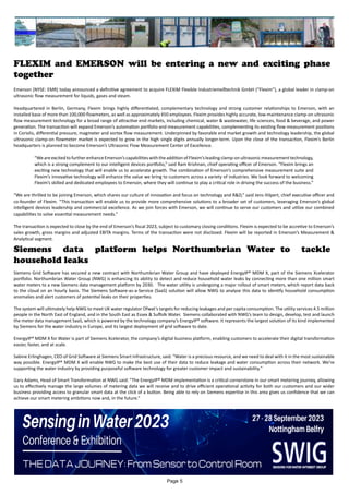 FLEXIM and EMERSON will be entering a new and exciting phase
together
Emerson (NYSE: EMR) today announced a definitive agreement to acquire FLEXIM Flexible Industriemeßtechnik GmbH (“Flexim”), a global leader in clamp-on
ultrasonic flow measurement for liquids, gases and steam.
Headquartered in Berlin, Germany, Flexim brings highly differentiated, complementary technology and strong customer relationships to Emerson, with an
installed base of more than 100,000 flowmeters, as well as approximately 450 employees. Flexim provides highly accurate, low-maintenance clamp-on ultrasonic
flow measurement technology for a broad range of attractive end markets, including chemical, water & wastewater, life sciences, food & beverage, and power
generation. The transaction will expand Emerson’s automation portfolio and measurement capabilities, complementing its existing flow measurement positions
in Coriolis, differential pressure, magmeter and vortex flow measurement. Underpinned by favorable end market growth and technology leadership, the global
ultrasonic clamp-on flowmeter market is expected to grow in the high single digits annually longer-term. Upon the close of the transaction, Flexim’s Berlin
headquarters is planned to become Emerson’s Ultrasonic Flow Measurement Center of Excellence.
“WeareexcitedtofurtherenhanceEmerson’scapabilitieswiththeadditionofFlexim’sleadingclamp-onultrasonicmeasurementtechnology,
which is a strong complement to our intelligent devices portfolio,” said Ram Krishnan, chief operating officer of Emerson. “Flexim brings an
exciting new technology that will enable us to accelerate growth. The combination of Emerson’s comprehensive measurement suite and
Flexim’s innovative technology will enhance the value we bring to customers across a variety of industries. We look forward to welcoming
Flexim’s skilled and dedicated employees to Emerson, where they will continue to play a critical role in driving the success of the business.”
“We are thrilled to be joining Emerson, which shares our culture of innovation and focus on technology and R&D,” said Jens Hilpert, chief executive officer and
co-founder of Flexim. “This transaction will enable us to provide more comprehensive solutions to a broader set of customers, leveraging Emerson’s global
intelligent devices leadership and commercial excellence. As we join forces with Emerson, we will continue to serve our customers and utilize our combined
capabilities to solve essential measurement needs.”
The transaction is expected to close by the end of Emerson’s fiscal 2023, subject to customary closing conditions. Flexim is expected to be accretive to Emerson’s
sales growth, gross margins and adjusted EBITA margins. Terms of the transaction were not disclosed. Flexim will be reported in Emerson’s Measurement &
Analytical segment.
Siemens data platform helps Northumbrian Water to tackle
household leaks
Siemens Grid Software has secured a new contract with Northumbrian Water Group and have deployed EnergyIP® MDM X, part of the Siemens Xcelerator
portfolio. Northumbrian Water Group (NWG) is enhancing its ability to detect and reduce household water leaks by connecting more than one million smart
water meters to a new Siemens data management platform by 2030. The water utility is undergoing a major rollout of smart meters, which report data back
to the cloud on an hourly basis. The Siemens Software-as-a-Service (SaaS) solution will allow NWG to analyse this data to identify household consumption
anomalies and alert customers of potential leaks on their properties.
The system will ultimately help NWG to meet UK water regulator Ofwat’s targets for reducing leakages and per capita consumption. The utility services 4.5 million
people in the North East of England, and in the South East as Essex & Suffolk Water. Siemens collaborated with NWG’s team to design, develop, test and launch
the meter data management SaaS, which is powered by the technology company’s EnergyIP® software. It represents the largest solution of its kind implemented
by Siemens for the water industry in Europe, and its largest deployment of grid software to date.
EnergyIP® MDM X for Water is part of Siemens Xcelerator, the company’s digital business platform, enabling customers to accelerate their digital transformation
easier, faster, and at scale.
Sabine Erlinghagen, CEO of Grid Software at Siemens Smart Infrastructure, said: “Water is a precious resource, and we need to deal with it in the most sustainable
way possible. EnergyIP® MDM X will enable NWG to make the best use of their data to reduce leakage and water consumption across their network. We’re
supporting the water industry by providing purposeful software technology for greater customer impact and sustainability."
Gary Adams, Head of Smart Transformation at NWG said: "The EnergyIP® MDM implementation is a critical cornerstone in our smart metering journey, allowing
us to effectively manage the large volumes of metering data we will receive and to drive efficient operational activity for both our customers and our wider
business providing access to granular smart data at the click of a button. Being able to rely on Siemens expertise in this area gives us confidence that we can
achieve our smart metering ambitions now and, in the future.”
Page 5
 