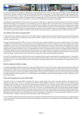 the most hostile environment imaginable for a pathogen that is not designed to transmit through a faecal oral route and certainly an incomprehensibly hostile
environment for labile RNA. The apparent paradox of recovering SARS-CoV-2 RNA from wastewater, it is argued, might be possible through the protective effects
of the matrix in which the virus is nested – poo! The fact that nearly all of the virus is excreted within the stool, it follows that as the stool is broken down into
smaller and smaller fragments, the RNA is increasingly more likely to be exposed, yet, much of it (or should I say ‘enough’) appears to remain protected in what
might be sub-micron-sized poo particles. These particles, in theory, become the RNA signal used by those conducting WBE.
The feasibility of employing WBE for the determination of the prevalence of SARS-CoV-2 in a region was documented by a Dutch team of scientists by the end
of March 2020, leading to the rapid expansion of such programmes at local and national scales across the globe. Early successes were found on university
campuses, where validation of the method was often more achievable because of obligatory mass testing regimes. Hence, when a surveillance team recovered
SARS-CoV-2 RNA from the wastewater outside of a hall of residence, the campus authorities were able to mass-test all the residents. As COVID-19 can manifest
asymptomatically – and so the carrier does not necessarily know they are infected – passive surveillance systems, such as WBE, played a crucial role in establishing
a non-invasive, low-cost tool for population surveillance, uniquely capable of detecting symptomatic, asymptomatic and pre-symptomatic COVID-19 cases.
How is WBE data used to inform on population health?
During the pandemic we explored many different use cases for WBE. Sampling at a sewage treatment plant would be indicative of the widest possible population
in a region or city. Other use cases included primary and secondary schools, universities, prisons, care homes, airports, aeroplanes, ferries, truck stops, city
manholes, and large businesses.
The genome copies (gc) of SARS-CoV-2 RNA was the unit of measure, which was invariably normalized to the volume of liquid from which it was extracted,
i.e. 1000gc/L. But many WBE practitioners also explored ways to normalize genome copies to the flow of sewage from which it was recovered, which could be
represented as a load of virus per day. Determination of viral loads were often infeasible due to the lack of suitable tools for measuring flow in the majority
of locations from which samples were acquired. Alternative methods for determining load were to normalize to other chemical or biological markers that are
reliably present in (nearly) all toilet flushes. There is an ongoing debate about which normalization procedures are best for estimating prevalence of SARS-CoV-2
in wastewater. Despite some markers being highly useful for some groups in some sewage catchments, many other teams had little success with normalization
and proceeded to simply collect reasonably comparable samples from the same location to generate a longitudinal dataset that focused on the slope of the
3-day rolling average – a positive slope means virus numbers are increasing, with a negative slope indicating declining numbers.
The benefit of a longitudinal dataset is that the lack of precision associated with any one sample is compensated for by redundant samples, i.e. if you sample 7
times per week and one of the samples yields erroneous results, the trend should still be apparent. Hence, most use cases for WBE focused on the direction of
any trends over time, i.e. the number of COVID-19 cases in a region appears to be going up and the rate of increase is steeper than was witnessed back in time
period X, Y or Z.
What other applications for WBE are emerging?
As the WBE methodology for SARS-CoV-2 became more routine and confidence grew in the data and the trends it revealed, many teams began to explore how
the extracted RNA could be used to reveal trends about other RNA viral targets, such as: respiratory syncytial virus (RSV), influenza A and B, human norovirus,
and hepatitis A virus (HAV). The value in determining the presence and prevalence of additional pathogens in the same sample used for SARS-CoV-2 detection
was to generate greater value from the same effort. Considerable effort is now being placed in developing methods that can leverage the pipelines developed
for sample preparation during the pandemic for not only RNA targets, but also DNA targets: bacteria and fungal pathogens, as well as specific genes, such as
antimicrobial resistance.
What is one of the greatest barriers to wider uptake of WBE?
The majority of the cost of conducting WBE is associated with a person or people visiting a site to collect a wastewater sample and couriering it back to a
laboratory for analysis. Due to this cost, it is impractical to scale WBE for national pathogen surveillance for any great length of time. Considerable interest
is being focused on how these costs can be reduced to enable wastewater surveillance at scale. A national surveillance network that relied on an automated
end-to-end solution for generating a rich dataset of pathogens and antimicrobial resistance genes would offer significant value to public health monitoring, at a
fraction of the cost of traditional mass testing, and in near real time. In fact, there is no comparable dataset to one that could be collected through wastewater.
Such data would empower public health decisions to be made rapidly, and result in government actions leading to the termination of epidemics and pandemics
before they ever really get started. There is equal potential to include chemical sensors in such automated end-to-end wastewater sampling solutions, further
expanding the range of questions that could be asked about the health and behaviours of the population. Increasing target breadth brings greater value from
the same investment – making it easier for those with limited capital to justify a WBE programme.
The future of WBE is exciting and could include automated sequencing pipelines identifying previously uncharacterised microbial threats. The implementation of
a such a surveillance tool at airports and other ports of entry across the globe can be the basis of a truly integrated and networked global pathogen surveillance
network of the future.
Page 18
 