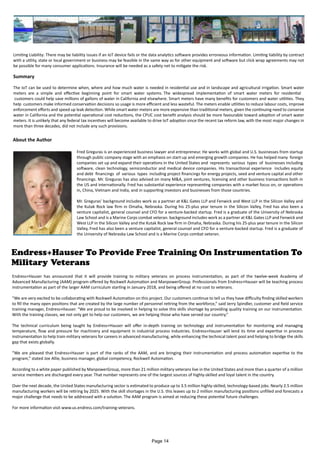 Limiting Liability: There may be liability issues if an IoT device fails or the data analytics software provides erroneous information. Limiting liability by contract
with a utility, state or local government or business may be feasible in the same way as for other equipment and software but click wrap agreements may not
be possible for many consumer applications. Insurance will be needed as a safety net to mitigate the risk.
Summary
The IoT can be used to determine when, where and how much water is needed in residential use and in landscape and agricultural irrigation. Smart water
meters are a simple and effective beginning point for smart water systems. The widespread implementation of smart water meters for residential
customers could help save millions of gallons of water in California and elsewhere. Smart meters have many benefits for customers and water utilities. They
help customers make informed conservation decisions so usage is more efficient and less wasteful. The meters enable utilities to reduce labour costs, improve
enforcement efforts and speed up leak detection. While smart water meters are more expensive than traditional meters, given the continuing need to conserve
water in California and the potential operational cost reductions, the CPUC cost benefit analysis should be more favourable toward adoption of smart water
meters. It is unlikely that any federal tax incentives will become available to drive IoT adoption since the recent tax reform law, with the most major changes in
more than three decades, did not include any such provisions.
About the Author
Fred Greguras is an experienced business lawyer and entrepreneur. He works with global and U.S. businesses from startup
through public company stage with an emphasis on start-up and emerging growth companies. He has helped many foreign
companies set up and expand their operations in the United States and represents various types of businesses including
software, clean technology, semiconductor and medical device companies. His transactional experience includes equity
and debt financings of various types including project financings for energy projects, seed and venture capital and other
financings. Mr. Greguras has also advised on many M&A, joint ventures, licensing and other business transactions both in
the US and internationally. Fred has substantial experience representing companies with a market focus on, or operations
in, China, Vietnam and India, and in supporting investors and businesses from those countries.
Mr. Greguras’ background includes work as a partner at K&L Gates LLP and Fenwick and West LLP in the Silicon Valley and
the Kutak Rock law firm in Omaha, Nebraska. During his 25-plus year tenure in the Silicon Valley, Fred has also been a
venture capitalist, general counsel and CFO for a venture-backed startup. Fred is a graduate of the University of Nebraska
Law School and is a Marine Corps combat veteran. background includes work as a partner at K&L Gates LLP and Fenwick and
West LLP in the Silicon Valley and the Kutak Rock law firm in Omaha, Nebraska. During his 25-plus year tenure in the Silicon
Valley, Fred has also been a venture capitalist, general counsel and CFO for a venture-backed startup. Fred is a graduate of
the University of Nebraska Law School and is a Marine Corps combat veteran.
Endress+Hauser To Provide Free Training On Instrumentation To
Military Veterans
Endress+Hauser has announced that it will provide training to military veterans on process instrumentation, as part of the twelve-week Academy of
Advanced Manufacturing (AAM) program offered by Rockwell Automation and ManpowerGroup. Professionals from Endress+Hauser will be teaching process
instrumentation as part of the larger AAM curriculum starting in January 2018, and being offered at no cost to veterans.
“We are very excited to be collaborating with Rockwell Automation on this project. Our customers continue to tell us they have difficulty finding skilled workers
to fill the many open positions that are created by the large number of personnel retiring from the workforce,” said Jerry Spindler, customer and field service
training manager, Endress+Hauser. “We are proud to be involved in helping to solve this skills shortage by providing quality training on our instrumentation.
With the training classes, we not only get to help our customers, we are helping those who have served our country.”
The technical curriculum being taught by Endress+Hauser will offer in-depth training on technology and instrumentation for monitoring and managing
temperature, flow and pressure for machinery and equipment in industrial process industries. Endress+Hauser will lend its time and expertise in process
instrumentation to help train military veterans for careers in advanced manufacturing, while enhancing the technical talent pool and helping to bridge the skills
gap that exists globally.
“We are pleased that Endress+Hauser is part of the ranks of the AAM, and are bringing their instrumentation and process automation expertise to the
program,” stated Joe Allie, business manager, global competency, Rockwell Automation.
According to a white paper published by ManpowerGroup, more than 21 million military veterans live in the United States and more than a quarter of a million
service members are discharged every year. That number represents one of the largest sources of highly-skilled and loyal talent in the country.
Over the next decade, the United States manufacturing sector is estimated to produce up to 3.5 million highly-skilled, technology-based jobs. Nearly 2.5 million
manufacturing workers will be retiring by 2025. With the skill shortages in the U.S. this leaves up to 2 million manufacturing positions unfilled and forecasts a
major challenge that needs to be addressed with a solution. The AAM program is aimed at reducing these potential future challenges.
For more information visit www.us.endress.com/training-veterans.
Page 14
 