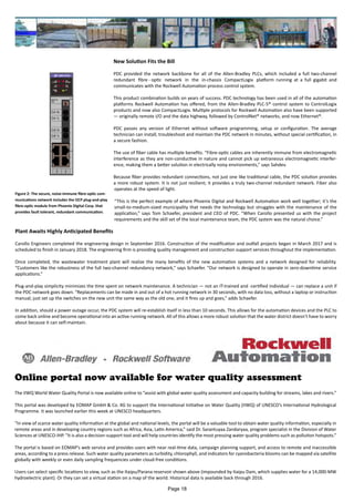 New Solution Fits the Bill
PDC provided the network backbone for all of the Allen-Bradley PLCs, which included a full two-channel
redundant fibre - optic network in the in-chassis CompactLogix platform running at a full gigabit and
communicates with the Rockwell Automation process control system.
This product combination builds on years of success. PDC technology has been used in all of the automation
platforms Rockwell Automation has offered, from the Allen-Bradley PLC-5® control system to ControlLogix
products and now also CompactLogix. Multiple protocols for Rockwell Automation also have been supported
— originally remote I/O and the data highway, followed by ControlNet® networks, and now Ethernet®.
PDC passes any version of Ethernet without software programming, setup or configuration. The average
technician can install, troubleshoot and maintain the PDC network in minutes, without special certification, in
a secure fashion.
The use of fiber cable has multiple benefits. “Fibre-optic cables are inherently immune from electromagnetic
interference as they are non-conductive in nature and cannot pick up extraneous electromagnetic interfer-
ence, making them a better solution in electrically noisy environments,” says Sahdev.
Because fiber provides redundant connections, not just one like traditional cable, the PDC solution provides
a more robust system. It is not just resilient; it provides a truly two-channel redundant network. Fiber also
operates at the speed of light.
“This is the perfect example of where Phoenix Digital and Rockwell Automation work well together; it’s the
small-to-medium-sized municipality that needs the technology but struggles with the maintenance of the
application,” says Tom Schaefer, president and CEO of PDC. “When Carollo presented us with the project
requirements and the skill set of the local maintenance team, the PDC system was the natural choice.”
Plant Awaits Highly Anticipated Benefits
Carollo Engineers completed the engineering design in September 2016. Construction of the modification and outfall projects began in March 2017 and is
scheduled to finish in January 2018. The engineering firm is providing quality management and construction support services throughout the implementation.
Once completed, the wastewater treatment plant will realize the many benefits of the new automation systems and a network designed for reliability.
“Customers like the robustness of the full two-channel redundancy network,” says Schaefer. “Our network is designed to operate in zero-downtime service
applications.”
Plug-and-play simplicity minimizes the time spent on network maintenance. A technician — not an IT-trained and -certified individual — can replace a unit if
the PDC network goes down. “Replacements can be made in and out of a hot running network in 30 seconds, with no data loss, without a laptop or instruction
manual; just set up the switches on the new unit the same way as the old one, and it fires up and goes,” adds Schaefer.
In addition, should a power outage occur, the PDC system will re-establish itself in less than 10 seconds. This allows for the automation devices and the PLC to
come back online and become operational into an active running network. All of this allows a more robust solution that the water district doesn’t have to worry
about because it can self-maintain.
Figure 2: The secure, noise-immune fibre-optic com-
munications network includes the OCP plug-and-play
fibre-optic module from Phoenix Digital Corp. that
provides fault tolerant, redundant communication.
Online portal now available for water quality assessment
The IIWQ World Water Quality Portal is now available online to “assist with global water quality assessment and capacity building for streams, lakes and rivers.”
This portal was developed by EOMAP GmbH & Co. KG to support the International Initiative on Water Quality (IIWQ) of UNESCO’s International Hydrological
Programme. It was launched earlier this week at UNESCO headquarters.
“In view of scarce water quality information at the global and national levels, the portal will be a valuable tool to obtain water quality information, especially in
remote areas and in developing country regions such as Africa, Asia, Latin America,” said Dr. Sarantuyaa Zandaryaa, program specialist in the Division of Water
Sciences at UNESCO-IHP. “It is also a decision-support tool and will help countries identify the most pressing water quality problems such as pollution hotspots.”
The portal is based on EOMAP’s web service and provides users with near real-time data, campaign planning support, and access to remote and inaccessible
areas, according to a press release. Such water quality parameters as turbidity, chlorophyll, and indicators for cyanobacteria blooms can be mapped via satellite
globally with weekly or even daily sampling frequencies under cloud-free conditions.
Users can select specific locations to view, such as the Itaipu/Parana reservoir shown above (impounded by Itaipu Dam, which supplies water for a 14,000-MW
hydroelectric plant). Or they can set a virtual station on a map of the world. Historical data is available back through 2016.
Page 18
 