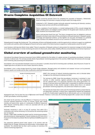 Ovarro Completes Acquisition Of Datawatt
Remote monitoring specialist Ovarro has completed the acquisition of Datawatt, a Netherlands-
based technology and automation company serving the water and energy sectors.
Established in 1977, Datawatt provides technically advanced monitoring and telemetry solutions,
including remote terminal units (RTUs) and SCADA systems.
Ovarro, a subsidiary of Laurel Solutions, is a market leading provider of RTUs, acoustic leakage data
loggers, SCADA systems and intelligent analytics software for the global water industry, as well as oil
& gas, broadcast and transportation sectors.
Ovarro chief executive David Frost said: “The Ovarro management team are delighted to welcome
Datawatt to the Ovarro team. We are firmly committed to continued investment in Datawatt’s people,
technology and engineered solutions, so that together we may grow and develop our combined
range of products and software services for all our customers in markets around the world.”
Datawatt general manager Roy Gerding said: “The combination of Ovarro and Datawatt provides us with the opportunity to continue to support our established
end markets and customers whilst leveraging the financial and human capital of the Ovarro business to expand our market position around the world.”
Laurel Solutions chief executive Martin Carter added: “Ovarro’s acquisition of Datawatt continues to demonstrate the investment strategy to further develop
as an industry leading player in remote monitoring and control of critical assets, where safety, reliability, efficiency and productivity are of utmost importance.”
Global overview of national groundwater monitoring
International Groundwater Resources Assessment Centre (IGRAC) published the first edition of a global overview of quantitative groundwater monitoring
networks at national scale. The overview provides details of groundwater monitoring programmes in 81 countries. IGRAC hopes the overview will encourage
more monitoring, data processing and interpretation.
Groundwater is the most abundant freshwater resource on the planet: it provides almost half of all drinking water worldwide, about 40 percent of water for
irrigated agriculture and about one third of water required for industry.
Groundwater is also a critical storage element for climate change adaptation. Managed wisely, land subsidence and seawater intrusion can be prevented.
However, aquifers are invisible and are often insufficiently understood and poorly managed.
IGRAC’s first overview of national monitoring programmes aims to stimulate better
management by collecting and analysing more data.
The overview by IGRAC shows that groundwater monitoring is centralised in most
countries. In other countries, regional authorities have their own programmes
and the collected data is not necessarily reported to the central government. For
example in Germany, where each federal state is responsible for collection, processing
and dissemination of data. Another example is Bolivia where there is no national
groundwater monitoring programme, only several local networks are in place.
The overview also shows that in some cases the monitoring started as a project that has
not always been continued. In several cases a regional/local network was established
as part of a funded project supported by an external party such as an international
development bank. This has been the case in Afghanistan and El Salvador. However, in some cases, the monitoring stopped after a project ends, for example
at Mali’s groundwater monitoring network.
Also shown by the overview, is the big difference in frequency of monitoring.
Countries reported frequencies of every 15 minutes, hourly, daily, weekly,
monthly, and several times yearly, or a combination of different frequencies.
More frequent monitoring (daily or more) are associated with the use of
automatic networks.
Automatic monitoring is used in at least 42 countries, from which 28 in
combination with manual monitoring. For 30 countries the monitoring method
was not reported.
Already in 2004, IGRAC identified the global need for monitoring groundwater,
data processing and related guidelines. Several initiatives by the centre led to
the launch of the Global Groundwater Monitoring Network (GGMN) programme
in 2012.
The programme gathered ground water experts in 50 countries with the
GGMN portal for storage, processing and dissemination of groundwater data
worldwide. The collected data has been used to produce an overview of 81
national monitoring programmes.
Page 13
 