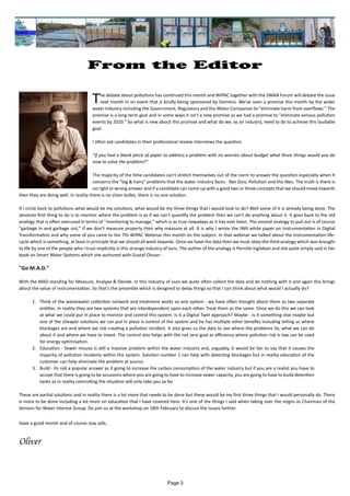 Page 3
From the Editor
	 		 	
The debate about pollutions has continued this month and WIPAC together with the SWAN Forum will debate the issue
next month in an event that is kindly being sponsored by Siemens. We've seen a promise this month by the wider
water industry including the Government, Regulators and the Water Companies to "eliminate harm from overflows." The
promise is a long-term goal and in some ways it isn't a new promise as we had a promise to "eliminate serious pollution
events by 2020." So what is new about this promise and what do we, as an industry, need to do to achieve this laudable
goal.
I often ask candidates in their professional review interviews the question.
"If you had a blank piece of paper to address x problem with no worries about budget what three things would you do
now to solve the problem?"
The majority of the time candidates can't stretch themselves out of the norm to answer the question especially when it
concerns the "big & hairy" problems that the water industry faces - Net Zero, Pollution and the likes. The truth is there is
no right or wrong answer and if a candidate can come up with a good two or three concepts that we should move towards
then they are doing well. In reality there is no silver bullet, there is no one solution.
If I circle back to pollutions what would be my solutions, what would be my three things that I would look to do? Well some of it is already being done. The
absolute first thing to do is to monitor where the problem is as if we can't quantify the problem then we can't do anything about it. It goes back to the old
analogy that is often overused in terms of "monitoring to manage," which is as true nowadays as it has ever been. The second analogy to pull out is of course
"garbage in and garbage out," if we don't measure properly then why measure at all. It is why I wrote the IWA white paper on Instrumentation in Digital
Transformation and why some of you came to the 7th WIPAC Webinar this month on the subject. In that webinar we talked about the instrumentation life-
cycle which is something, at least in principle that we should all work towards. Once we have the data then we must obey the third analogy which was brought
to life by one of the people who I trust implicitly in this strange industry of ours. The author of the analogy is Pernille Inglidsen and she quite simply said in her
book on Smart Water Systems which she authored with Gustaf Olsson -
"Go M.A.D."
With the MAD standing for Measure, Analyse & Decide. In this industry of ours we quite often collect the data and do nothing with it and again this brings
about the value of instrumentation. So that's the preamble which is designed to delay things so that I can think about what would I actually do?
1.	 Think of the wastewater collection network and treatment works as one system - we have often thought about them as two separate
entities. In reality they are two systems that are interdependent upon each other. Treat them as the same. Once we do this we can look
at what we could put in place to monitor and control this system. Is it a Digital Twin approach? Maybe - is it something else maybe but
one of the cheaper solutions we can put in place is control of the system and he has multiple other benefits including telling us where
blockages are and where we risk creating a pollution incident. It also gives us the data to see where the problems lie, what we can do
about it and where we have to invest. The control also helps with the net zero goal as efficiency where pollution risk is low can be used
for energy optimisation.
2.	 Education - Sewer misuse is still a massive problem within the water industry and, arguably, it would be fair to say that it causes the
majority of pollution incidents within the system. Solution number 1 can help with detecting blockages but in reality education of the
customer can help eliminate the problem at source.
3.	 Build - Its not a popular answer as it going to increase the carbon consumption of the water industry but if you are a realist you have to
accept that there is going to be occasions where you are going to have to increase sewer capacity, you are going to have to build detention
tanks as in reality controlling the situation will only take you so far.
These are partial solutions and in reality there is a lot more that needs to be done but these would be my first three things that I would personally do. There
is more to be done including a lot more on education that I have covered here. It's one of the things I said when taking over the reigns as Chairman of the
Sensors for Water Interest Group. Do join us at the workshop on 18th February to discuss the issues further.
Have a good month and of course stay safe,
Oliver
 