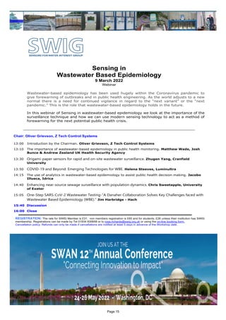 Sensing in
Wastewater Based Epidemiology
9 March 2022
Webinar
Wastewater-based epidemiology has been used hugely within the Coronavirus pandemic to
give forewarning of outbreaks and in public health engineering. As the world adjusts to a new
normal there is a need for continued vigilance in regard to the “next variant” or the “next
pandemic.” This is the role that wastewater-based epidemiology holds in the future.
In this webinar of Sensing in wastewater-based epidemiology we look at the importance of the
surveillance technique and how we can use modern sensing technology to act as a method of
forewarning for the next potential public health crisis.
_________________________________________________________________________________
Chair: Oliver Grievson, Z Tech Control Systems
13:00 Introduction by the Chairman. Oliver Grievson, Z Tech Control Systems
13:10 The importance of wastewater-based epidemiology in public health monitoring. Matthew Wade, Josh
Bunce & Andrew Zealand UK Health Security Agency
13:30 Origami-paper sensors for rapid and on-site wastewater surveillance. Zhugen Yang, Cranfield
University
13:50 COVID-19 and Beyond: Emerging Technologies for WBE. Helena Steeves, Luminultra
14:15 The use of analytics in wastewater-based epidemiology to assist public health decision making. Jacobo
Illueca, Idrica
14:40 Enhancing near-source sewage surveillance with population dynamics. Chris Sweetapple, University
of Exeter
15:05 One-Step SARS-CoV-2 Wastewater Testing-“A Danaher Collaboration Solves Key Challenges faced with
Wastewater Based Epidemiology (WBE).” Jim Harbridge - Hach
15:40 Discussion
16:00 Close
REGISTRATION: The rate for SWIG Member is £31, non members registration is £65 and for students, £26 unless their institution has SWIG
membership. Registrations can be made by Tel 01934 830658 or to rosa.richards@swig.org.uk or using the on-line booking form.
Cancellation policy: Refunds can only be made if cancellations are notified at least 5 days in advance of the Workshop date.
Page 15
 