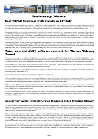 Sensor for Water Interest Group launches video training library
Next WIPAC Showcase with Syrinix on 15th
July
The Sensor for Water Interest Group (SWIG) has launched their online video training library that is open access on the SWIG website (www.swig.org.uk). The
library has been populated with videos that suppliers have sent in and is aimed to act as a resource for anyone and everyone to use based upon the videos
provided by SWIG member companies. For those companies that are interested in seeing their videos featured in the video library they should contact the
SWIG Programme Manager through the SWIG website.
SWIG is a membership organisation which features a range of workshops (COVID permitting) and webinars about the latest in instrumentation in the Water
Industry. Its purpose is to make the world of water a better place through the informed use of sensors. We do this by increasing the understanding and use
of sensors in water and wastewater processes, in water networks and in the natural environment. It is a not for profit information, ideas-exchange, and
networking group with a diverse UK-wide membership drawn from the water and process industries, sensor manufacturers and their distributors, academic
institutions involved in sensor research, regulatory bodies and consultants working in the field of water management.
Our networking activities include a varied programme of technical workshops covering all aspects of water sensing, which offer a cost-effective means of
keeping up-to-date with sensor developments, new technologies and regulations, whilst fostering collaboration between parties. Invited speakers and
enthusiastic audiences are able to debate the practical applications and current challenges for measurement and control in water and wastewater.
The next WIPAC showcase has been put in the diary and will feature Mark Hendy of Syrinix talking about their new solution in acoustic leak detection. Syrinix
launched last month Sa smart network monitoring tool that combines high-resolution pressure and leak detection in one solution: Pipeminder-One Acoustic.
This new version of the popular Pipeminder-One evolves the tool’s existing pressure monitoring with acoustic monitoring to locate leaks and bursts.
Combined with RADAR, Syrinix’s cloud analysis platform, Pipeminder-One Acoustic locates leaks on a broad range of pipeline materials and sizes. Like the
rest of the Pipeminder-One family, the Acoustic version triangulates pressure events and sends intelligent alarms so utility users can identify and fix potential
problems in their network. All data is recorded by a precise time-stamped management information system synced to reliable 4G, 3G, and 2G mobile networks.
Because units are widely spaced along the distribution network, fewer Pipeminder-One Acoustic units than traditional leak detectors are needed to obtain
valuable high-resolution data.
Pipeminder-One Acoustic records pressure at 128 samples per second, generating both transient and summary data, which can be used for triangulation,
clustering, classification, and export via an API. The addition of acoustic data from a new, improved hydrophone is used in combination with pressure monitoring
to identify a leak position. With speedy and precise detection, utilities can now respond quickly to operational and network failures before customers notice
any problems and, with the same unit, identify and mitigate the pressure events contributing to those leaks and bursts.
Zutec awarded AMP7 software contract for Thames Tideway
Tunnel
Construction technology company Zutec Holding AB has announced that it will supply the BAM Nuttall, Morgan Sindall and Balfour Beatty (BMB) joint venture
with digital quality assurance solutions for the West section of the Thames Tideway Tunnel. Currently being built under the River Thames, the tunnel is designed
to intercept millions of tonnes of raw sewage spills from entering the river in an attempt to keep the city clean and protect both people and wildlife alike.
As part of a four-year contract, Zutec will be providing its Quality Assurance and Snagging & Defect Management tools, which will allow the project teams to
streamline inspections and provide real-time visibility around quality assurance.
The contract is the latest in a series of major infrastructure project wins for the construction software company, one of which includes the HS2 project headed
by Skanska, Costain and STRABAG (SCS).
Commenting on the project, Tom Boland, Global Head of Digitalisation at Zutec, said:
“Due to our track record in infrastructure, we have a deep knowledge of the use of technology in this sphere, and we know what the pitfalls are. As projects like
this one usually have specific requirements, a cookie-cutter approach just won’t work. Our software therefore comes in very neatly on complex construction
projects because it allows for easy and seamless collaboration, and is completely configurable to client needs.
“Zutec will enable BMB to easily carry out and check inspections on time while in the field, provide up-to-the minute status reports and ensure standards are
being maintained throughout the construction and handover process. We look forward to working with Tideway’s joint venture partners over the next several
years and being part of this phenomenal project.”
In 2021, Dublin-based Zutec became the first company to be awarded a BSI Kitemark™ certification for Building Information Modelling (BIM) software. This
certification is a global benchmark in BIM compliance and was awarded to Zutec following extensive, independent assessments related to usability, data
security and BIM standards.
Page 4
Industry News
 