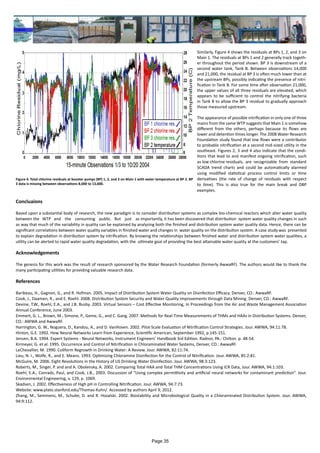 Similarly, Figure 4 shows the residuals at BPs 1, 2, and 3 on
Main 1. The residuals at BPs 1 and 2 generally track togeth-
er throughout the period shown. BP 3 is downstream of a
second water tank, Tank B. Between observations 14,000
and 21,000, the residual at BP 3 is often much lower than at
the upstream BPs, possibly indicating the presence of nitri-
fication in Tank B. For some time after observation 21,000,
the upper values of all three residuals are elevated, which
appears to be sufficient to control the nitrifying bacteria
in Tank B to allow the BP 3 residual to gradually approach
those measured upstream.
The appearance of possible nitrification in only one of three
mains from the same WTP suggests that Main 1 is somehow
different from the others, perhaps because its flows are
lower and detention times longer. The 2008 Water Research
Foundation study found that low flows were a contributor
to probable nitrification at a second mid-sized utility in the
southeast. Figures 2, 3 and 4 also indicate that the condi-
tions that lead to and manifest ongoing nitrification, such
as low chlorine residuals, are recognizable from standard
SCADA trend charts and could be automatically alarmed
using modified statistical process control limits or time
derivatives (the rate of change of residuals with respect
to time). This is also true for the main break and DBP
examples.
Concluaions
Based upon a substantial body of research, the new paradigm is to consider distribution systems as complex bio-chemical reactors which alter water quality
between the WTP and the consuming public. But just as importantly, it has been discovered that distribution system water quality changes in such
as way that much of the variability in quality can be explained by analyzing both the finished and distribution system water quality data. Hence, there can be
significant correlations between water quality variables in finished water and changes in water quality on the distribution system. A case study was presented
to explain degradation in distribution system by nitrification. By knowing the relationships between finished water and distribution system water qualities, a
utility can be alerted to rapid water quality degradation, with the ultimate goal of providing the best attainable water quality at the customers’ tap.
Acknowledgements
The genesis for this work was the result of research sponsored by the Water Research Foundation (formerly AwwaRF). The authors would like to thank the
many participating utilities for providing valuable research data.
References
Baribeau, H., Gagnon, G., and R. Hofman. 2005. Impact of Distribution System Water Quality on Disinfection Efficacy. Denver, CO.: AwwaRF.
Cook, J., Daamen, R., and E. Roehl. 2008. Distribution System Security and Water Quality Improvements through Data Mining. Denver, CO.: AwwaRF.
Devine, T.W., Roehl, E.A., and J.B. Busby. 2003. Virtual Sensors – Cost Effective Monitoring, In Proceedings from the Air and Waste Management Association
Annual Conference, June 2003.
Emmert, G. L., Brown, M., Simone, P., Geme, G., and C. Gang. 2007. Methods for Real-Time Measurements of THMs and HAAs in Distribution Systems. Denver,
CO.: AWWA and AwwaRF.
Harrington, G. W., Noguera, D., Kandou, A., and D. VanHoven. 2002. Pilot-Scale Evaluation of Nitrification Control Strategies. Jour. AWWA, 94:11:78.
Hinton, G.E. 1992. How Neural Networks Learn from Experience, Scientific American, September 1992, p.145-151.
Jensen, B.A. 1994. Expert Systems - Neural Networks, Instrument Engineers’ Handbook 3rd Edition. Radnor, PA.: Chilton. p. 48-54.
Kirmeyer, G. et al. 1995. Occurrence and Control of Nitrification in Chloraminated Water Systems, Denver, CO.: AwwaRF.
LeChevallier, M. 1990. Coliform Regrowth in Drinking Water: A Review. Jour. AWWA, 82:11:74.
Lieu, N. I., Wolfe, R., and E. Means. 1993. Optimizing Chloramine Disinfection for the Control of Nitrification. Jour. AWWA, 85:2:81.
McGuire, M. 2006. Eight Revolutions in the History of US Drinking Water Disinfection. Jour. AWWA, 98:3:123.
Roberts, M., Singer, P. and and A. Obolensky, A. 2002. Comparing Total HAA and Total THM Concentrations Using ICR Data, Jour. AWWA, 94:1:103.
Roehl, E.A., Conrads, Paul, and Cook, J.B., 2003. Discussion of “Using complex permittivity and artificial neural networks for contaminant prediction”. Jour.
Environmental Engineering, v. 129, p. 1069.
Skadsen, J. 2002. Effectiveness of High pH in Controlling Nitrification. Jour. AWWA, 94:7:73.
Website: www.plato.stanford.edu/Thomas-Kuhn/. Accessed by authors April 9, 2012.
Zhang, M., Semmens, M., Schuler, D. and R. Hozalski. 2002. Biostability and Microbiological Quality in a Chloraminated Distribution System. Jour. AWWA,
94:9:112.
Figure 4. Total chlorine residuals at booster pumps (BP) 1, 2, and 3 on Main 1 with water temperature at BP 2. BP
3 data is missing between observations 8,000 to 13,000.
Page 35
 