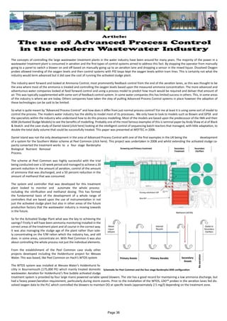 The concepts of controlling the large wastewater treatment plants in the water industry have been around for many years. The majority of the power in a
wastewater treatment plant is consumed in aeration and the first types of control systems aimed to address this fact. By stopping the operator from manually
going to a panel to switch a blower on and off based on manually going up to an aeration lane and dropping a sensor in the mixed liquor. Dissolved Oxygen
probes allowed trending of the oxygen levels and then control systems with PID loops kept the oxygen levels within tram lines. This is certainly not what the
industry would term advanced but it did save the cost of running the activated sludge plant.
The industry went forward and looked at Ammonia Control, most prominently feedback control from the end of the aeration lanes, as this was thought to be
the area where most of the ammonia is treated and controlling the oxygen levels based upon the measured ammonia concentration. The more advanced and
adventurous water companies looked at feed forward control and using a process model to predict how much would be required and deliver that amount of
air. This was typically supplemented with some sort of feedback control system. In some water companies this has limited success in others. This, in some areas
of the industry is where we are today. Others companies have taken the step of putting Advanced Process Control systems in place however the adoption of
these technologies can be said to be limited.
So what is quite meant by “Advanced Process Control” and how does it differ from just normal process control? For me at least it is using some sort of model to
control the process. The modern water industry has the ability to model most of its processes.. We only have to look to models such as Biowin and GPSX and
the specialists within the industry who understand how to do this process modelling. Most of the models are based upon the predecessor of the IWA and their
ASM (Activated Sludge Models) to see the benefits of modelling. Probably one of the most famous examples of this is seminal paper by Andy Shaw et al of Black
& Veatch and the case study of Daniel Island (click here) looking at the intelligent control of sequencing batch reactors that managed, with little adaptation, to
double the total daily volume that could be successfully treated. This paper was presented at WEFTEC in 2006.
Daniel Island was not the only development in the area of Advanced Process Control with one of the first examples in the UK being the development
of a system for the Southern Water scheme at Peel Common (click here). This project was undertaken in 2008 and whilst extending the activated sludge ca-
pacity converted the treatment works to a four stage Bardenpho
Biological Nutrient Removal
Process.
The scheme at Peel Common was highly successful with the trial
being conducted over a 10-week period and managed to achieve a 20
percent reduction in the amount of aeration, control of the amount
of ammonia that was discharged, and a 50 percent reduction in the
amount of methanol that was consumed.
The system and controller that was developed for this treatment
plant looked to monitor and automate the whole process
including the nitrification and methanol dosing. This has formed
the fundamental basis of the development of a whole range of
controllers that are based upon the use of instrumentation in not
just the activated sludge plant but also in other areas of the future
production factory that the wastewater industry is moving towards
in the future.
So for the Activated Sludge Plant what was the key to achieving the
savings? Firstly it will have been ammonia monitoring installed in the
correct areas of the treatment plant and of course in the correct way.
It was also managing the sludge age of the plant rather than sole-
ly concentrating on the F/M ration which the industry has, and still
does in some areas, concentrate on. With Peel Common it was also
about controlling the whole process not just the individual elements.
From the establishment of the Peel Common case study other
projects developed including the Holdenhurst project for Wessex
Water. This was based, like Peel Common on Hach’s WTOS system
The WTOS system was installed at Wessex Water’s Holdenhurst fa-
cility in Bournemouth (175,000 PE) which mainly treated domestic
wastewater. Aeration for Holdenhurst’s fine bubble activated sludge
treatment system is provided by four large mains powered variable speed blowers. The site has a good record for maintaining a low ammonia discharge, but
had a heavy power/aeration requirement, particularly during storm events. Prior to the installation of the WTOS, LDO™ probes in the aeration lanes fed dis-
solved oxygen data to the PLC which controlled the blowers to maintain DO at specific levels (approximately 2.5 mg/l) depending on the treatment zone.
Article:
The use of Advanced Process Control
in the modern Wastewater Industry
Schematic for Peel Common and the four stage Bardenpho BNR configuration
Page 36
 