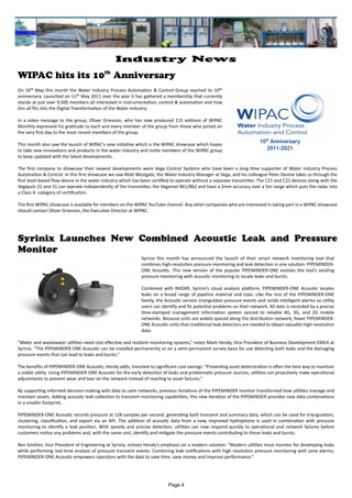 Syrinix Launches New Combined Acoustic Leak and Pressure
Monitor
WIPAC hits its 10th
Anniversary
Syrinix this month has announced the launch of their smart network monitoring tool that
combines high-resolution pressure monitoring and leak detection in one solution: PIPEMINDER-
ONE Acoustic. This new version of the popular PIPEMINDER-ONE evolves the tool’s existing
pressure monitoring with acoustic monitoring to locate leaks and bursts.
Combined with RADAR, Syrinix’s cloud analysis platform, PIPEMINDER-ONE Acoustic locates
leaks on a broad range of pipeline material and sizes. Like the rest of the PIPEMINDER-ONE
family, the Acoustic version triangulates pressure events and sends intelligent alarms so utility
users can identify and fix potential problems on their network. All data is recorded by a precise
time-stamped management information system synced to reliable 4G, 3G, and 2G mobile
networks. Because units are widely spaced along the distribution network, fewer PIPEMINDER-
ONE Acoustic units than traditional leak detectors are needed to obtain valuable high-resolution
data.
“Water and wastewater utilities need cost effective and resilient monitoring systems,” notes Mark Hendy, Vice President of Business Development EMEA at
Syrinix. “The PIPEMINDER-ONE Acoustic can be installed permanently or on a semi-permanent survey basis for use detecting both leaks and the damaging
pressure events that can lead to leaks and bursts.”
The benefits of PIPEMINDER-ONE Acoustic, Hendy adds, translate to significant cost-savings: “Preventing asset deterioration is often the best way to maintain
a viable utility. Using PIPEMINDER-ONE Acoustic for the early detection of leaks and problematic pressure sources, utilities can proactively make operational
adjustments to prevent wear and tear on the network instead of reacting to asset failures.”
By supporting informed decision-making with data to calm networks, previous iterations of the PIPEMINDER monitor transformed how utilities manage and
maintain assets. Adding acoustic leak collection to transient monitoring capabilities, this new iteration of the PIPEMINDER provides new data combinations
in a smaller footprint.
PIPEMINDER-ONE Acoustic records pressure at 128 samples per second, generating both transient and summary data, which can be used for triangulation,
clustering, classification, and export via an API. The addition of acoustic data from a new, improved hydrophone is used in combination with pressure
monitoring to identify a leak position. With speedy and precise detection, utilities can now respond quickly to operational and network failures before
customers notice any problems and, with the same unit, identify and mitigate the pressure events contributing to those leaks and bursts.
Ben Smither, Vice President of Engineering at Syrinix, echoes Hendy’s emphasis on a modern solution: “Modern utilities must monitor for developing leaks
while performing real-time analysis of pressure transient events. Combining leak notifications with high resolution pressure monitoring with zone alarms,
PIPEMINDER-ONE Acoustic empowers operators with the data to save time, save money and improve performance.”
On 16th May this month the Water Industry Process Automation & Control Group reached its 10th
anniversary. Launched on 11th May 2011 over the year it has gathered a membership that currently
stands at just over 9,500 members all interested in instrumentation, control & automation and how
this all fits into the Digital Transformation of the Water Industry.
In a video message to the group, Oliver Grievson, who has now produced 115 editions of WIPAC
Monthly expressed his gratitude to each and every member of the group from those who joined on
the very first day to the most recent members of the group.
This month also saw the launch of WIPAC's new initiative which is the WIPAC showcase which hopes
to take new innovations and products in the water industry and invite members of the WIPAC group
to keep updated with the latest developments.
The first company to showcase their newest developments were Vega Control Systems who have been a long time supporter of Water Industry Process
Automation & Control. In this first showcase we saw Matt Westgate, the Water Industry Manager at Vega, and his colleague Peter Devine takes us through the
first level-based flow device in the water industry which has been certified to operate without a separate transmitter. The C21 and C22 devices along with the
Vegapuls 21 and 31 can operate independently of the transmitter, the Vegamet 861/862 and have a 2mm accuracy over a 5m range which puts the radar into
a Class A category of certification.
The first WIPAC showcase is available for members on the WIPAC YouTube channel. Any other companies who are interested in taking part in a WIPAC showcase
should contact Oliver Grievson, the Executive Director at WIPAC.
Page 4
Industry News
 