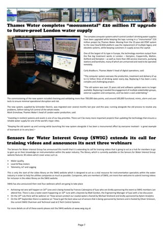 Thames Water completes “monumental” £20 million IT upgrade
to future-proof London water supply
ThecomplexcomputersystemswhichcontrolLondon’sdrinkingwatersupplies
have been upgraded while keeping the taps running in a “monumental” £20
million project by Thames Water. Moving from the 25-year-old RTAP system
to the new ClearSCADA platform saw the replacement of multiple legacy and
obsolete systems, while keeping customers in supply across the capital.
One of the largest of its type in Europe, the technology monitors output from
the five big treatment works in London – Hampton, Coppermills, Walton,
Ashford and Kempton – as well as more than 200 service reservoirs, pumping
stations and boreholes, many of which are unmanned and need to be operated
remotely.
Carly Bradburn, Thames Water’s head of digital operations, said:
“The computer system oversees the production, treatment and delivery of up
to 2.2 billion litres of drinking water every day. Replacing it has been a very
complex and challenging project.
“The old system was over 25 years old and software updates were no longer
available. Replacing it needed the engagement of multiple stakeholder groups,
external suppliers and companies, and has been a vast undertaking.”
The commissioning of the new system included checking and validating more than 700,000 data points, and around 100,000 functional, mimic, alarm and user
tests to ensure minimal operational disruption and risk.
The new system, supplied by Schneider Electric, was migrated over several months last year and this year, running alongside the old process to resolve any
problems, before taking full control of the whole estate.
Mark Grimshaw, Thames Water’s head of London water production, said:
“Investing in resilient systems and assets is one of our key priorities. There can’t be many more important projects than updating the technology that ensures a
reliable water supply for one of the world’s major cities.
“Keeping the old system up and running while launching the new system alongside it has been a monumental effort by everyone involved – a great example
of teamwork at its very best.”
Sensors for Water Interest Group (SWIG) extends its call for
training videos and announces its next three webinars
The Sensors for Water Interest Group has announced this month that it is extending its call for training videos that is going to act as a hub for members to go
to gem up on their knowledge on instrumentation within the water industry. The library, which is currently available on the Sensors for Water Interest Group
website features 30 videos which cover areas such as
•	 Water quality,
•	 Level & flow meters
•	 Telemetry, IoT and Logging
This is only the start of the video library on the SWIG website which is designed to act as a vital resource for instrumentation specialists within the water
industry in order to help the utilities companies as much as possible. Companies, who are members of SWIG, are more than welcome to submit training videos
for inclusion in the video library on the SWIG website.
SWIG has also announced their next four webinars which are going to take place
•	 Achieving net zero will happen on 16th June and is being hosted by Frances Cabrespina of Suez who are kindly sponsoring the event so SWIG members can
attend free. There is also a taster event happening on 10th June with a keynote by Matt Gordon, the Engineering Manager of Suez with a live discussion
•	 On the 14th July there will be webinar on "How sensors protect our coastal waters chaired by Michael Strahand and kindly sponsored by Xylem Analytics
•	 On the 29th September there is a webinar on "How to get the best value out of sensors that is being sponsored by Siemens and is hosted by Oliver Grievson,
the current SWIG Chairman and Technical Lead at Z-Tech Control Systems
For more details on all of these events please visit the SWIG website at www.swig.org.uk
Page 7
 