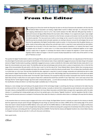 Page 3
From the Editor
Since going out to China last month the thing that has been on the lips of everyone who attended is the fact that the
International Water Association are hosting a Digital Water Summit in Bilbao next April. Its a discussion that has
been ongoing unbeknownst to most of us for a few months between the IWA, AEAS (the IWA governing member in
Spain) and Consorcio de Aguas Bilbao Bizkaia (the local water utility in Bilbao). It is an opportunity to get a major weight
behind the whole Digital Transformation movement so that the basic concepts can be woven into the very fabric of how
the industry operates. This may sound scary insofar as any change can be a cause for concern but from the learning of
2019 the journey has already started and water operators are starting to discover not just the technologies that are out
there but the applications that Digital Transformation needs to resolve. It is the discussions that the global industry, as a
whole, needs to have without ego, without fear and with open mind in a way that it never particularly has done before.
The question has to be why? In the UK at least there is a driver towards competition in an industry that doesn’t need
to compete and nor should it in certain areas. It is in these areas that we have to collaborate together on be it water
operator, supply chain or regulator. In someways the industry needs to outpace the regulator in certain areas and the
regulator needs to allow it to happen. In the UK it sounds virtually impossible but in other areas of the world it is in fact
part of “Business as Usual”
The question for Digital Transformation is where are the gaps? Most, who are used to my opinion by now, will know that I am a big advocate of the first step in
the whole Digital Transformation piece being the identification of informational needs. A basic stakeholder engagement process that takes things to the people
element of Digital Transformation by putting a stakeholder engagement process in place to identify the information which feeds the data needs which in turn
feeds the instrumentation and sensor needs. This identifies what we have and what gaps exist and also what is surplus to requirements, this is in fact the first
stage of the instrumentation life-cycle which is the first step in Level 2 or the first step of the “Smart (Waste) Water Industry. Rather than increasing sensors
that operators maintain it could (but probably not) reduce the number of sensors to what the industry actually needs. This is all about data classification which
is an article later on in this issue. Once we have classified the data, organised in a way that it is easy to manage, manipulate and understand we start to make
steps forward in Digital Transformation. The idea for the article came whilst I was at the +Add Strategy Cyber Security workshop this month where we talked
about data security and how not all data needs “Fort Knox-like” Cyber Protection, this concept fits neatly into another conversation that I had this month about
Open Data and how in reality there are some aspects of data that is collected that would have a benefit if it was “Open Data,” and in some ways sensors that
feed apps like the “Surfers Against Sewage” app share water company data openly.....so some data we already are sharing. It is covered more in the article but
the classification of data and where it can help bring insight is probably step 2 in the journey.
Moving to a more strategic level and looking at the people element of the technology triangle is something else that was mentioned at the Cyber Security
workshop and that is the skills gap and the need for Digital Skills training. It actually an element that is being picked up quite heavily by some parties within
the water industry including WIPAC (at the WWEM Exhibition), the Future Water Association and British Water amongst other organisations within the wider
industry. It is something that is being worked upon and has to be worked upon as the industry “Digitally Transforms” and the regulations like NIS in Cyber-
Security and the business pressures as outlayed in Final Business Plans takes the industry in a direction where there is a challenge to the way that the industry
works
In the meantime there are numerous ways to engage and to learn and to change, the Digital Water Summit is certainly one option for the industry to identify
both the opportunity and pain points through investigating the way things can work but there are others. WIPAC will be at the leading edge of this and for
those who haven’t noticed already the WIPAC Webinar series starts with the first WIPAC Webinar on 10th December and will be in a roughly monthly basis
depending where in the world I am (I had a thought about doing webinars from conferences) along with a programme of workshops that will be starting in the
early part of next year culminating with the 6th
workshop that will be at WWEM. The fact that the industry will Digitally Transform into a Smart Water Industry
is a foregone conclusion how we quite do it is still up for discussion and delivery.
Have a good month,
Oliver
 