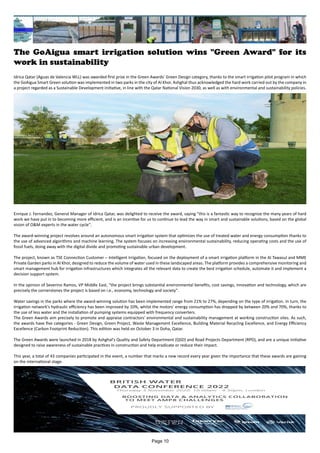 The GoAigua smart irrigation solution wins "Green Award" for its
work in sustainability
Idrica Qatar (Aguas de Valencia WLL) was awarded first prize in the Green Awards’ Green Design category, thanks to the smart irrigation pilot program in which
the GoAigua Smart Green solution was implemented in two parks in the city of Al Khor. Ashghal thus acknowledged the hard work carried out by the company in
a project regarded as a Sustainable Development initiative, in line with the Qatar National Vision 2030, as well as with environmental and sustainability policies.
Enrique J. Fernandez, General Manager of Idrica Qatar, was delighted to receive the award, saying "this is a fantastic way to recognize the many years of hard
work we have put in to becoming more efficient, and is an incentive for us to continue to lead the way in smart and sustainable solutions, based on the global
vision of O&M experts in the water cycle".
The award-winning project revolves around an autonomous smart irrigation system that optimizes the use of treated water and energy consumption thanks to
the use of advanced algorithms and machine learning. The system focuses on increasing environmental sustainability, reducing operating costs and the use of
fossil fuels, doing away with the digital divide and promoting sustainable urban development.
The project, known as TSE Connection Customer – Intelligent Irrigation, focused on the deployment of a smart irrigation platform in the Al Tawasul and MME
Private Garden parks in Al Khor, designed to reduce the volume of water used in these landscaped areas. The platform provides a comprehensive monitoring and
smart management hub for irrigation infrastructures which integrates all the relevant data to create the best irrigation schedule, automate it and implement a
decision support system.
In the opinion of Severino Ramos, VP Middle East, "the project brings substantial environmental benefits, cost savings, innovation and technology, which are
precisely the cornerstones the project is based on i.e., economy, technology and society".
Water savings in the parks where the award-winning solution has been implemented range from 21% to 27%, depending on the type of irrigation. In turn, the
irrigation network's hydraulic efficiency has been improved by 10%, whilst the motors’ energy consumption has dropped by between 20% and 70%, thanks to
the use of less water and the installation of pumping systems equipped with frequency converters.
The Green Awards aim precisely to promote and appraise contractors' environmental and sustainability management at working construction sites. As such,
the awards have five categories - Green Design, Green Project, Waste Management Excellence, Building Material Recycling Excellence, and Energy Efficiency
Excellence (Carbon Footprint Reduction). This edition was held on October 3 in Doha, Qatar.
The Green Awards were launched in 2018 by Ashghal's Quality and Safety Department (QSD) and Road Projects Department (RPD), and are a unique initiative
designed to raise awareness of sustainable practices in construction and help eradicate or reduce their impact.
This year, a total of 43 companies participated in the event, a number that marks a new record every year given the importance that these awards are gaining
on the international stage.
Page 10
 