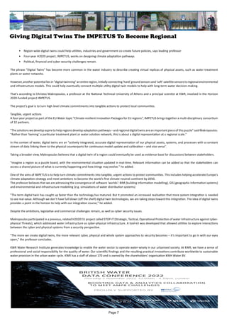 Giving Digital Twins The IMPETUS To Become Regional
• Region-wide digital twins could help utilities, industries and government co-create future policies, says leading professor
• Four-year H2020 project, IMPETUS, works on designing climate adaptation pathways
• Political, financial and cyber security challenges remain.
The phrase "Digital Twins" has become more common in the water industry to describe creating virtual replicas of physical assets, such as water treatment
plants or water networks.
However,anotherpotentialliesin"digitaltwinning"anentireregion,initiallyconnecting‘hard’groundsensorsand‘soft’satellitesensorstoregionalenvironmental
and infrastructure models. This could help eventually connect multiple utility digital twin models to help with long-term water decision-making.
That's according to Christos Makropoulos, a professor at the National Technical University of Athens and a principal scientist at KWR, involved in the Horizon
2020-funded project IMPETUS.
The project’s goal is to turn high level climate commitments into tangible actions to protect local communities.
Tangible, urgent actions
A four-year project as part of the EU Water topic "Climate-resilient Innovation Packages for EU regions", IMPETUS brings together a multi-disciplinary consortium
of 32 partners.
"Thesolutionswedevelopaspiretohelpregionsdevelopadaptationpathways–andregionaldigitaltwinsareanimportantpieceofthispuzzle"saidMakropoulos.
"Rather than ‘twining’ a particular treatment plant or water solution network, this is about a digital representation at a regional scale."
In the context of water, digital twins are an "actively integrated, accurate digital representation of our physical assets, systems, and processes with a constant
stream of data linking them to the physical counterparts for continuous model update and calibration – and vice versa".
Taking a broader view, Makropoulos believes that a digital twin of a region could eventually be used as evidence-base for discussions between stakeholders.
"Imagine a region as a puzzle board, with the environmental situation updated in real-time. Relevant information can be added so that the stakeholders can
access a shared picture of what is currently happening and how things may evolve." he added.
One of the aims of IMPETUS is to help turn climate commitments into tangible, urgent actions to protect communities. This includes helping accelerate Europe's
climate adaptation strategy and meet ambitions to become the world's first climate-neutral continent by 2050.
The professor believes that we are witnessing the convergence of software ‘worlds’: BIM (building information modelling), GIS (geographic information systems)
and environmental and infrastructure modelling (e.g. simulations of water distribution systems)
"The term digital twin has caught up faster than the technology has matured. But it promoted an increased realisation that more system integration is needed
to see real value. Although we don't have full blown (off the shelf) digital twin technologies, we are taking steps toward this integration. The idea of digital twins
provides a point in the horizon to help with our integration course," he added.
Despite the ambitions, legislative and commercial challenges remain, as well as cyber security issues.
Makropoulos participated in a previous, related H2020 EU project called STOP-IT (Strategic, Tactical, Operational Protection of water Infrastructure against cyber-
physical Threats), which addressed water infrastructure as cyber-physical infrastructure. A tool-kit was developed that allowed utilities to explore interactions
between the cyber and physical systems from a security perspective.
"The more we create digital twins, the more relevant cyber, physical and whole system approaches to security becomes – it's important to go in with our eyes
open," the professor concludes.
KWR Water Research Institute generates knowledge to enable the water sector to operate water-wisely in our urbanised society. At KWR, we have a sense of
professional and social responsibility for the quality of water. Our scientific findings and the resulting practical innovations contribute worldwide to sustainable
water provision in the urban water cycle. KWR has a staff of about 170 and is owned by the shareholders' organisation KWH Water BV.
Page 7
 