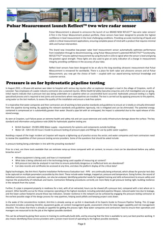 Pulsar Measurement launch ReflectTM
two wire radar sensor
Pulsar Measurement is pleased to announce the launch of our BRAND NEW REFLECT™ two-wire radar sensors!
A first in the Pulsar Measurement product portfolio, these sensors have been designed to provide the highest
confidence in level measurement in the most challenging conditions. Providing accurate monitoring of liquids and
solids in critical measurement applications, ensuring complete peace of mind with a product that requires minimal
skills and human intervention.
This brand new innovative low-power radar level measurement sensor automatically optimizes performance
from installation through to decommissioning, using Pulsar Measurement’s patented REFLECTTILT™ functionality.
REFLECTTILT™ ensures optimal measurement by using the built-in LEDs to signal when the sensor is level and giving
the greatest signal strength. These lights are also used to give an early indication of a change in measurement
integrity, providing confidence in the accuracy of your data.
Reflect level sensors have been designed to be an ally to the long-standing ultrasonic measurement that Pulsar
Measurement is renowned for worldwide. There is a place for both radar and ultrasonic sensors and at Pulsar
Measurement, you now get the choice of both – coupled with our award-winning technical knowledge and
customer service.
Pressure is on for hydrostatic pipeline testing
In August 2022, a 30-year-old woman was taken to hospital with serious leg injuries after an explosion damaged a road in the village of Cropston, north of
Leicester. Two employees of a water industry contractor also sustained injuries. While Health & Safety Executive enquiries and a full investigation are on-going,
initial reports indicate that a pressure test was being undertaken on a pipeline when an uncontrolled burst occurred. Hydrostatic pressure testing is a highly
specialised process and is required to test joints and connections where new pipelines are installed. The test is carried out by applying pressures to the pipeline,
using water as the test medium, to assess the quality of the installation and ensure a leak-free system.
It is imperative that water companies and their contractors are all working to best practice standards and guidelines to ensure air is totally or virtually eliminated
from the pipeline during testing. By applying the relevant standards and guidelines rigorously, risk is mitigated and can be eliminated. The potential energy
contained in compressed air is substantially greater than water. Should a pipe fail with air entrapped, the impact is substantial due to the rapid release of this
stored energy.
As seen at Cropston, such failure poses an extreme health and safety risk and can cause extensive and costly infrastructure damage above the surface. The key
standard and information and guidance note (IGN) for hydrostatic pipeline testing are:
• British Standard - EN 805:2000 Water supply - requirements for systems and components outside buildings
• Water UK - IGN 4-01-03 Issue 2 Guide to pressure testing of pressure pipes and fittings for use by public water suppliers
Avoiding a repeat of the tragic incident at Cropston will require a tightening up of practice across the sector, and water companies and main contractors need
to review the capabilities of their pressure testing service providers. Some of the questions that should be asked include:
Is pressure testing being undertaken in line with the prevailing standards?
Prior to a test, are there tools available that can estimate ramp-up times compared with air content, to ensure a test can be abandoned before any safety
breaches occur?
• Whose equipment is being used, and how is it maintained?
• What data is being collected and is the technology being used capable of measuring air content?
• Will pressure test data be analysed in real-time to ensure potentially dangerous or ineffectual tests are abandoned?
• Can data records and certificates be accessed at any time, and does the platform display all the critical data?
Digital technologies, like Ant-Hire’s Pipeline Installation Performance Evaluation tool - PIPE - are continually being enhanced, which allows for granular test data
to be captured on multiple parameters accessible by the client. These include water leakage, trapped air, pressure and temperature. Going further, the record of
individual contractors, and even operatives, can also be analysed, identifying potential needs for targeted training and skills enhancement to ensure safety and
improve the productivity of individuals and teams. Contractors following procedures correctly are more likely to get pressure testing right, building resilience
in the network from the outset.
Further, if a pipe is prepared properly in readiness for a test, with all air extracted, hours can be shaved off a pressure test, compared with a test where air is
present. Other benefits accrue for those companies operating at the highest standard, including extended pipeline lifespan, reduced water loss due to leakage,
and the lower carbon footprint around those two indicators. Greater resilience in the network can be achieved by engaging the pressure testing contractor at
the earliest possible stage of the design process for new pipelines, helping avoid pitfalls and keeping project costs down.
In the wake of the Leicestershire incident, Ant-Hire is already seeing an up-tick in downloads of its Experts Guide to Pressure Pipeline Testing. This 12-page
document includes a planning checklist, equipment guide, air content management guide, assessment criteria for data-logger capability and risk management
checklist. This shows that there is already an appetite for getting the process right. Now water companies and contractors need to ensure their operatives and
managers are resourced to do the job at the highest possible standard.
This can be achieved by giving them access to training to continually build skills, and by ensuring that the time is available to carry out best practice working. It
also means identifying those service providers with a proven track record of operating to the highest possible standards.
Page 9
 