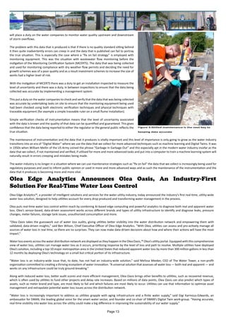 will place a duty on the water companies to monitor water quality upstream and downstream
of storm overflows.
The problem with this data that is produced is that if there is no quality standard sitting behind
it then quite inadvertently errors can creep in and the data that is published can fail to portray
the true situation. This is especially the case where a “fix on fail strategy” is employed with
monitoring equipment. This was the situation with wastewater flow monitoring before the
instigation of the Monitoring Certification System (MCERTS). The data that was being collected
and used for monitoring compliance with dry weather flow permits and deciding the need for
growth schemes was of a poor quality and as a result investment schemes to increase the size of
works had a higher level of risk.
With the instigation of MCERTS there was a duty to get an installation inspected to measure the
level of uncertainty and there was a duty, in between inspections to ensure that the data being
collected was accurate by implementing a management system.
This put a duty on the water companies to check and verify that the data that was being collected
was accurate by undertaking tasks on site to ensure that the monitoring equipment being used
had been checked using both electronic verification techniques and physical techniques with
traceable equipment (for example a simple traceable ruler on a small flume installation).
Simple verification checks of instrumentation means that the level of uncertainty associated
with the data is known and the quality of that data can be quantified and guaranteed. This gives
confidence that the data being reported to either the regulator or the general public reflects the
true situation.
The maintenance of instrumentation and the data that it produces is vitally important and this level of importance is only going to grow as the water industry
transitions into an era of “Digital Water” where we use the data that we collect for more advanced techniques such as machine learning and Digital Twins. It was
in 1950s when William Mellin of the US Army coined the phrase “Garbage In Garbage Out” and this especially apt in the modern water industry insofar as the
data that we collect, if not maintained and verified, if utilised for more and more advanced tasks and put into a computer to train a machine learning system will
naturally result in errors creeping and mistakes being made.
The water industry is no longer in a situation where we can use maintenance strategies such as “fix on fail” the data that we collect is increasingly being used for
regulatory purposes and used to inform public opinion or used in more and more advanced ways and as such the maintenance of the instrumentation and the
data that it produces is becoming more and more vital.
Figure 3:Skilled maintenance is the next key to
keeping data accurate
Olea Edge Analytics Announces Olea Oasis, An Industry-First
Solution For Real-Time Water Loss Control
Olea Edge Analytics™, a provider of intelligent solutions and services for the water utility industry, today announced the industry’s first real-time, utility-wide
water loss solution, designed to help utilities account for every drop produced and transforming water management in the process.
Olea puts real-time water loss control within reach by combining AI-based edge computing and powerful analytics to diagnose both real and apparent water
loss. Olea’s sensor-based, data-driven assessment works across different brands and types of utility infrastructure to identify and diagnose leaks, pressure
changes, meter failures, storage tank issues, unauthorized consumption and more.
“Olea Oasis takes the guesswork out of water loss audits, giving utilities better visibility into the water distribution network and empowering them with
validated, data-driven insights,” said Ben Wilson, Chief Executive Officer of Olea Edge Analytics. “With Olea, utilities can assess and pro-actively manage all
sources of water loss in real time, so there are no surprises. They can now make data-driven decisions about how and where their actions will have the most
impact.”
Water loss events across the water distribution network are displayed as they happen in the Olea Oasis,™ Olea’s utility portal. Equipped with this comprehensive
view of water loss, utilities can manage water loss as it occurs, prioritizing response by the level of loss and path to resolve. Multiple utilities have deployed
Olea’s solution, including a top-10 major metropolitan area in the United States that reduced apparent water loss by more than 300 million gallons in less than
12 months by deploying Olea’s technology on a small but critical portion of its infrastructure.
“Water loss is an industry-wide issue that, to date, has not had an industry-wide solution,” said Melissa Meeker, CEO of The Water Tower, a non-profit
organization committed to creating a thriving ecosystem of water innovation. “A universal solution that assesses all water loss — both real and apparent — and
works on any infrastructure could be truly ground-breaking.”
Along with reduced water loss, better audit scores and more efficient management, Olea Oasis brings other benefits to utilities, such as recovered revenue,
which is often used by utilities to fund other projects and delay rate increases. Based on millions of data points, Olea Oasis can also predict which types of
assets, such as meter brand and type, are most likely to fail and which failures are most likely to occur. Utilities can use that information to optimize asset
management and extrapolate potential water loss issues across the distribution network.
“Water loss is increasingly important to address as utilities grapple with aging infrastructure and a finite water supply,” said Gigi Karmous-Edwards, an
ambassador for SWAN, the leading global voice for the smart water sector, and founder and co-chair of SWAN’s Digital Twin work-group. “Having accurate,
real-time visibility into water loss across the utility could make a big difference in improving the sustainability of our water supply.”
Page 13
 