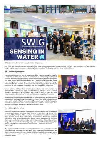SWIG's biennial conference took us on a fascinating data journey…
After a four-year hiatus due to COVID, "Sensing in Water" made a triumphant comeback in 2023, coinciding with SWIG's 30th anniversary. This two- day event
brought together experts, innovators, and industry leaders to explore "The Data Journey: From Sensor to Control Room."
Day 1: Embracing Innovation
The conference commenced with Dr. Andy Nichols, SWIG Chairman, setting the stage for
a celebration of SWIG's three decades of contributions to water sensing. Ian Marchant,
Chairman of Dunelm Energy and Former Chairman of Thames Water, delivered the keynote,
"The Water Industry: A Journey from the Dark Ages." Session 1, led by Leo Carswell, delved
into emerging sensors and disruptive technology. Topics included "Calibration-Free pH
Measurement," "The Evolution of Disruptive Sensor Technology," "Paper Microfluidic
Devices for On- Site Wastewater Surveillance," and "Real-Time Water Quality Buoys."
Session 2, led by Matthew Ellison of Kisters, discussed advanced communications and
telemetry in the water industry. Topics included "Drowning in Data – A Smart Catchment
Approach," "Satellite IoT," "WITS in Water," and "Putting the Smart in Smart SuDs Using
Instrumentation and Connectivity." A lively panel discussion wrapped up the sessions.
In the evening, conference participants gathered for a gala dinner filled with entertainment
and awards. Dr Matthew Winning's comedy and the "watery" quiz led by Andy and Hannah
added to the festivities. Awards were presented for quiz winners, the SWIG photography
competition, and the early career poster competition. The night was completed (for those
who didn’t venture into Nottingham…) with a 1am survivors photo!
Day 2: Looking to the future
The second day featured a keynote address by Prof. Francois Clemens from the Norwegian
University of Science and Technology, titled "Sensoring in Water: Don't Plug Yet, Pray First."
Session 3, led by Alex Gray of Thames Water, explored 21st-century data and analytics.
Topics included "Smart Asset Optimization," "Environmental Resilience," "Real-Time
Optimization," and "Harnessing Data Power." Session 4, led by Mark Webber of South West
Water, examined the "Control Room of the Future." Topics included "Modern Control Room
Design," "Sensor and Weather Data Integration," "AI- Powered Predictive Analytics," and
"Critical Control Rooms." The conference concluded with a lively panel discussion.
That’s a wrap!
"Sensing in Water 2023" provided an essential platform for industry experts to share insights,
foster networking, and collaborate. SWIG would like to thank the conference sponsors who
played a vital role in making the event possible. SWIG looks forward to continuing its journey
in the data-driven water industry, with more innovative events on the horizon to which you
are warmly invited.
Page 5
 