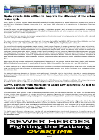 Spain awards €200 million to improve the efficiency of the urban
water cycle
Spain’s Ministry for Ecological Transition and the Demographic Challenge (MITECO) has published on its website the provisional resolution of the first call of
the PERTE for the digitalisation of the water cycle, granting aid for a total amount of 200 million euros for the improvement of the digitalisation of the urban
water cycle.
A total of 30 projects have been selected with aid ranging from 3.3 to 7.9 million euros per project, which will benefit 1,676 municipalities in 16 autonomous
communities with a population of 14,742,016 inhabitants. The aid will benefit projects dealing with water management, both in large cities and small rural
municipalities, which have submitted grouped projects.
The beneficiaries have been operators of urban water supply, sanitation and treatment services of various types, such as local authorities, public and mixed
companies and representatives of the private sector.
The projects - selected on a competitive basis, in accordance with the principles of article 8.3 of Law 38/2003, of 17 November, on General Subsidies - stand out
for their high technical quality and their contribution to the achievement of the PERTE objectives of digitalisation of the water cycle.
The actions financed respond to cutting-edge and strategic initiatives that will improve efficiency in the use and management of water in Spain, such as the real-
time sensor of catchments in the public water domain, the control of consumption through the implementation of smart meters, the reduction of drinking water
losses, the real-time control of wastewater treatment plants and discharges into the public water domain, the creation of digital twins and the mathematical
modelling of hydraulic networks and systems that allow the use of artificial intelligence, real-time monitoring of wastewater treatment plants and discharges
into the public water domain, the creation of digital twins and mathematical modelling of hydraulic networks and systems that enable the use of artificial
intelligence for system management, as well as the implementation of platforms that integrate the entire water cycle and support sustainable management of
water resources and transparency in water management. In addition, comprehensive projects will be financed that will implement drought and flood action
plans.
After a period of 10 days to receive allegations and the reformulation of the projects, the final resolution of the call will be made in the first half of November
2023 and the deadline for completion of the projects will be 31 December 2025, with the possibility of an extension until 1 June 2026 at the latest.
In addition, the second call for PERTE grants for the digitalisation of the urban water cycle has been published for an amount of 200 million euros. The grants will
range from 500,000 euros to 10 million euros per project generally, the amount varying according to the number of inhabitants of the municipalities in which
the actions take place.
The deadline for submitting applications for this second call for applications is 13 December 2023. The first PERTE call is also open for irrigation digitalisation
projects which, with an initial investment of 100 million euros, will enable efficiency in the use of water, fertilisers and pesticides in the projects that are finally
selected nationwide.
Work is also being carried out on other PERTE lines of action. So far, more than 750 million euros have already been mobilised at different stages of processing,
to which the planned calls will be added once the Addendum to the European Recovery, Transformation and Resilience Plan is approved.
DEWA partners with Microsoft to adopt new generative AI tool to
enhance digital transformation
Dubai Electricity and Water Authority (DEWA) has adopted Microsoft Power Platform and its AI-powered tool Copilot. The move is part of DEWA’s efforts
to utilise the latest global technologies in all areas and benefit from the capabilities of generative AI to enhance DEWA’s digital transformation. Copilot will
assist software developers at DEWA in building smart programmes and applications that support DEWA’s operations more smoothly and efficiently by utilising
generative AI tools.
“We work to develop DEWA’s digital channels using the latest disruptive technologies of the Fourth Industrial Revolution and generative AI tools. This aligns
with the vision of His Highness Sheikh Mohammed bin Rashid Al Maktoum, Vice President and Prime Minister of the UAE and Ruler of Dubai, to make Dubai
the smartest and happiest city in the world. Adopting the Microsoft Power Platform Copilot is part of our efforts to utilise AI in all our services and operations.
DEWA invests in its digital infrastructure to enhance the digital transformation to promote stakeholders’ happiness and provide value-added advanced digital
services,” said HE Saeed Mohammed Al Tayer, MD & CEO of DEWA.
The Copilot supports developers and programmers in writing code and developing applications. It understands the context of the code being written and
provides suggestions and guidance to programmers during the programming process, in addition to tips on how to format code and correct errors to speed up
the development process.
Page 7
 