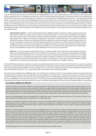 Lastly, the monitoring of the quality of rivers will help and the CWQM programme has its value. Unfortunately this value is limited by monitoring just water
company overflows and this is an unwelcome unconscious bias that the monitoring programme will deliver. It is know by the measure source apportionment
that the water industry accounts for about 35% of riverine pollution so the maximum that the CWQM programme will monitor is that leaving around 65%of
pollution unmonitored. If the monitors of the CWQM programme were actually installed in the correct place then elements such as agricultural pollution could
also be monitored. This doesn’t mean that the water company contributions are monitored any less it just means that pollution is monitored more holistically.
Changes to the CWQM programme such as monitoring in the correct place and using the investment to install more final effluent monitoring as well as
potentially having more intensive dynamic monitoring would provide a better value to both the public and the environment itself. It also would enable enhanced
monitoring to be installed in inland bathing water areas targeted so the root causes of pollution in those specific areas can be monitored and managed in a much
more effective manner.
Targeted Capital Investment – The Storm Overflow Reduction Plan highlighted significant investment is needed to improve environmental
water quality and reduce the number of storm overflows. Everyone will argue that it is not the number of overflows but the degree of
harm that is caused. The amount of investment required was identified as £56 billion or approximately £3,500 per household in England &
Wales. Between 2025 – 2030 a total of £11billion is being spend to improve storm overflow performance. This is before the monitoring is
installed which is again unfortunate as the monitoring will be able to target where investment is needed to improve the water environment.
Of course on wastewater treatment works the flow is being monitored and the locations for the need for investment identified. This could
be bigger storm tanks or it could be more sustainable urban drainage systems within the collection network. With the monitoring data we
will not only understand where things need to change but also by how much. This will help restrict the investment that is needed to take a
chunk out of the £56billion investment that has been identified and reduce the impact on customer bills.
Public trust – One of the things that monitoring will achieve is to enable the public to start trusting the industry is doing the right thing.
Public trust was damaged significantly when the storm overflow data was published. This was unfortunately magnified by poor installation
of alot of the monitors. A high degree of error in this data has been present in the past and monitoring still is not perfect. This is not helped
by the fact that there is only a good practice guide and no standard of installation for EDMs. Even the good practice guide does not allow
for any degree of the quality of the monitoring and the fact that the monitoring wasn't included under the Environment Agency's MCERTS
programme from the start which would have given a level of governance of the data was, in hindsight, unfortunate.
Of course EDM monitoring and storm overflows are required to be published under Section 81 of the Environment Act 2021 within 1 hour and in such a way that
the public can understand. EDMs are published under the National Storm Overflows Hub available on the Water UK website and presumably this will be joined
by the data produced by SDMs and EODMs in the future although if this is to use the storm overflows hub there will need to be significant changes so that it is
easily understandable by the public. This is a project being looked at by the Water Industry research body, UKWIR.
This will be further complicated when CWQM data starts to be published and in reality this is the next missed opportunity and why monitoring of the rivers
holistically should be considered as soon as possible before too many installations are installed. There is no reason why the industry can't install the monitoring
so that it feeds a Digital Twin of the river catchments, the monitoring together with river modelling which already exists can be made to inform not only the public
but all river stakeholders as to the state of river environment. This also fits into the government strategy of a National Digital Twin and the Gemini Principles.
It may take time to achieve but by the time that all of the monitors are installed a national Digital Twin of the river basins of England & Wales is a real possibility.
Can we deliver CWQM more efficiently
How does the industry actually deliver CWQM? In the original legislation for Section 82 the letter of the law would have water companies deliver a monitor
upstream and downstream of each and every overflow. This would see roughly 48,000 monitoring stations across 24,000 locations installed across the
country at a cost based on the PR24 submission of £133,400 of almost £6.4 billion (assuming that the allowed sum is per upstream or downstream), very
early on DEFRA decided to take a clustering approach to limit the number of survey sites and the amount of investment needed. This has meant in the current
delivery programme that is set to deliver 6,485 sites the investment is limited to £866 million to deliver approximately a 1/3rd of the total installations.
However, this sensible approach has been challenged by the Cunliffe report as still to expensive to deliver and maintain. This is because it focusses on the
water company Storm Overflows and not monitoring the river water quality itself.
Looking at a case study of the approach I picked a point at random on the National Storm Overflows Hub and picked the Savick Brook, Eaves Brook and
their drainage into the River Ribble in the city of Preston. Tracing these two brooks back a sensible distance I have 14 combined storm overflows including
2 pumping stations in a distance of approximately 10km if I take the combined length of the two brooks. The area is shown in the figure below along with a
reference table of all of the CSOs.
Not taking a clustering approach and monitoring upstream and downstream of each overflow the number of monitoring stations would need to be 28 in
total at a cost of £3.74 million to install and an annual cost of £288,000 to maintain. Taking a sensible approach monitoring upstream of the first monitoring
point and downstream of the last point on the two brooks would reduce the number to 18 with a £2.4 million installation cost. If the CSOs are clustered
together in reasonable clusters the number of monitoring stations could reasonably be reduced to 12 which is a big reduction. However if we take the critical
points of change from the river basis this number could be reduced to 7 in number whilst also providing effective and more holistic monitoring. The cost of
the monitoring to the customer would be £933,800 with an annual cost of £84,000 This is not a cost saving for the water company as the total investment
required would still need to be spent but could be used in installing final effluent monitoring at the wastewater treatment works to the west of these CSOs to
replace the OSM programme, it could be spent on dynamic monitoring where the permanent monitoring has identified issues and intensive monitoring needs
to be undertaken or used to fund citizen science projects or catchment representation at a local level to ensure that the water environment is being protected.
The following graphic shows just two of the brooks and the CSOs leading to the River Ribble in Preston
Page 16
 