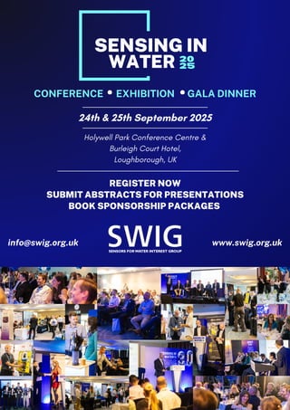 CONFERENCE EXHIBITION GALA DINNER
24th & 25th September 2025
Holywell Park Conference Centre &
Burleigh Court Hotel,
Loughborough, UK
SENSING IN
20
25
WATER
info@swig.org.uk www.swig.org.uk
www.swig.org.uk
info@swig.org.uk
REGISTER NOW
SUBMIT ABSTRACTS FOR PRESENTATIONS
BOOK SPONSORSHIP PACKAGES
 
