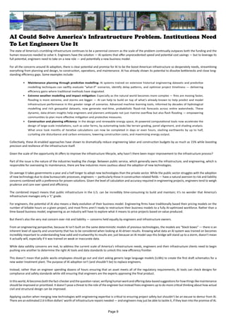 AI Could Solve America's Infrastructure Problem. Institutions Need
To Let Engineers Use It
The state of America’s crumbling infrastructure continues to be a perennial concern as the scale of the problem continually outpaces both the funding and the
human resources needed to solve it. Engineers have the solution — AI systems that offer unprecedented speed and potential cost savings — but to leverage its
full potential, engineers need to take on a new role — and potentially a new business model.
For all the concerns around AI adoption, there is clear potential and promise for AI to be the boost American infrastructure so desperately needs, streamlining
everything from planning and design, to construction, operations, and maintenance. AI has already shown its potential to dissolve bottlenecks and close long-
standing efficiency gaps. Some examples include:
• Maintenance planning through predictive modelling: AI systems trained on extensive historical engineering datasets and predictive
modelling techniques can swiftly evaluate "what‑if" scenarios, identify delay patterns, and optimize project timeliness — delivering
efficiency gains where traditional methods have stagnated.
• Extreme weather modelling and impact mitigation: Especially as the natural world becomes more complex — fires are moving faster,
flooding is more extreme, and storms are bigger — AI can help to build on top of what’s already known to help predict and model
infrastructure performance in this greater range of scenarios. Advanced machine learning tools, informed by decades of hydrological
modelling and rich geospatial datasets, now generate real-time, probabilistic flood-risk forecasts across entire watersheds. These
dynamic, data-driven insights help engineers and planners anticipate not just riverine overflow but also flash flooding — empowering
communities to plan more effective mitigation and protective measures.
• Construction and planning efficiency: In the design and renewable energy space, AI-powered computational tools now accelerate the
design of large-scale installations, such as solar farms, by automating tasks like terrain grading, panel alignment, and shading analysis.
What once took months of iterative calculations can now be completed in days or even hours, slashing earthworks by up to half,
curtailing site disturbance and carbon emissions, lowering construction costs, and maximizing energy output.
Collectively, these AI-enabled approaches have shown to dramatically reduce engineering labor and construction budgets by as much as 15% while boosting
precision and resilience of the infrastructure itself.
Given the scale of the opportunity AI offers to improve the infrastructure lifecycle, why hasn’t there been major improvement to the infrastructure process?
Part of the issue is the nature of the industries leading the charge. Between public service, which generally owns the infrastructure, and engineering, which is
responsible for overseeing its maintenance, there are few industries more cautious about the adoption of new technologies.
On average it takes governments a year and a half longer to adopt new technologies than the private sector. While the public sector struggles with the adoption
of new technology due to slow bureaucratic processes, engineers — particularly those in construction-related fields — have a natural aversion to risk and liability
concerns combined with a preference for proven solutions. Given the level of calculation and accuracy required in engineering projects, engineers tend to weigh
prudence and care over speed and efficiency.
The combined impact means that public infrastructure in the U.S. can be incredibly time-consuming to build and maintain; it’s no wonder that America’s
infrastructure manages only a ‘C’ grade.
For engineers, the potential of AI also means a likely evolution of their business model. Engineering firms have traditionally based their pricing models on the
number of billable hours on a given project, and most firms aren’t ready to restructure their business models to a fully AI-optimized workforce. Rather than a
time-based business model, engineering as an industry will have to explore what it means to price projects based on value produced.
But there’s also the very real concern over risk and liability — concerns held equally by engineers and infrastructure owners.
From an engineering perspective, because AI isn’t built on the same deterministic models of previous technologies, the models are “black boxes” — there is an
inherent level of opacity and uncertainty that has to be considered when looking at AI-driven results. Knowing what data an AI system was trained on becomes
incredibly important to understanding how valid and trustworthy its results are; just because an AI model says this bridge will stand up to a storm, doesn’t mean
it actually will, especially if it was trained on weak or inaccurate data.
While data validity concerns are real, to address the current scale of America’s infrastructure needs, engineers and their infrastructure clients need to begin
pushing one another to determine the right AI tools and data standards to unlock this new efficiency frontier.
This doesn’t mean that public works employees should go out and start asking generic large language models (LLMs) to create the first draft schematics for a
new water treatment plant. The purpose of AI adoption isn’t (and shouldn’t be) to replace engineers.
Instead, rather than an engineer spending dozens of hours ensuring that an asset meets all of the regulatory requirements, AI tools can check designs for
compliance and safety standards while still ensuring that engineers are the experts approving the final product.
Inthisworld,AIbecomesboththefact-checkerandthequestion-raiser,verifyinghumanworkandofferingdata-basedsuggestionsforhowthingslikemaintenance
should be improved or prioritized. It doesn’t pose a threat to the role of the engineer but instead frees engineers up to do more critical thinking about how actual
civil and structural design can be improved.
Applying caution when merging new technologies with engineering expertise is critical to ensuring project safety but shouldn’t be an excuse to demur from AI.
There are an estimated 2.6 trillion dollars’ worth of infrastructure repairs needed — and engineers may just be able to tackle it, if they lean into the promise of AI.
Page 9
 