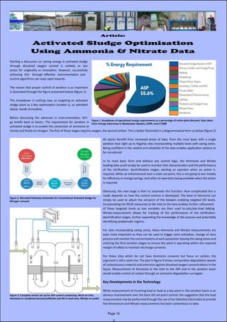Starting a discussion on saving energy in activated sludge
through dissolved oxygen control is unlikely to win
prizes for originality or innovation. However, successfully                      
achieving   this    through  effective   instrumentation  and
control algorithms can reap rapid rewards.
The reason that proper control of aeration is so important
is illustrated through the figure presented below (figure 1).
This breakdown is nothing new, so targeting an activated
sludge plant as a key optimization location is, as admitted
above, hardly innovative.
Before discussing the advances in instrumentation, let’s
go briefly back to basics. The requirement for aeration in              
activated sludge is to enable the conversion of ammonia to
nitrate and finally to nitrogen. The first of these stages requires oxygen, the second carbon. This is better illustrated in a diagrammatical form as below (figure 2)
All plants benefit from increased levels of data, from the most basic with a single          
aeration lane right up to flagship sites incorporating multiple lanes with swing zones.
Being confident in the validity and reliability of the data enables application options to
be considered.
In its most basic form and without any control logic, the Ammonia and Nitrate                    
loading data could simply be used to monitor inlet characteristics and the performance
of  the  nitrification - denitrification  stages,  alerting  an  operator  when  an  action  is
required. While an enhancement over a static set-point, this is not going to win medals
for efficiency or energy savings, and relies on operators being available when the action
is required.
Obviously, the next stage is then to automate this function. How complicated this is
made depends on how the control scheme is developed. The level of Ammonia can
simply be used to adjust the set-point of the blowers enabling targeted DO levels.           
Incorporating the MLSS measured at the inlet to the lane enables further refinement
of  these  targeted  levels  as  two  variables  are  then  used  to calculate load. Adding
Nitrate measurement   allows   for   tracking   of   the   performance   of   the  nitrification-
denitrification stages, further expanding the knowledge of the process and potentially
identifying problematic regions.
For sites incorporating swing zones, these Ammonia and Nitrate measurements are
even more important as they can be used to trigger zone activation, change of zone
process and monitor the concentrations of each parameter leaving the swing zones and
entering the final aeration stages to ensure the plant is operating within the required
margin of safety to maintain discharge consents.
For those sites which do not have Ammonia consents but focus on carbon, the                     
argument is still a valid one. The plot in figure 4 shows comparative degradation speeds
of carbonaceous material and ammonia against dissolved oxygen concentrations in the
liquor. Measurement of Ammonia at the inlet to the ASP and in the aeration basin
would enable control of carbon through an ammonia degradation surrogate.
Key Developments in the Technology
While measurement of incoming load or load at a key point in the aeration basin is an
obvious improvement over the basic DO set-point control, the suggestion that the load
measurement may be performed through the use of Ion Selective Electrodes to provide
live Ammonium and Nitrate measurements has been contentious to date.
Article:
Activated Sludge Optimisation
Using Ammonia & Nitrate Data
Figure 1. Breakdown of operational energy requirements as a percentage of entire plant demand. Data taken
from: Energy Awareness in Wastewater Systems, DERF, June 4 2008
Figure 2. Microbial Pathways Schematic for Conventional Activated Sludge for
Nitrogen removal
Figure 3. Complete sensor set-up for ASP control comprising: MLSS on inlet,
Ammonia or combined Ammonia/Nitrate and DO in each lane, Nitrate on outlet
Page 16
 