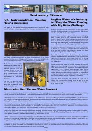 Anglian Water ask industry
to “Keep the Water Flowing
with Big Water Challenge
The Water Innovation Network – a partnership between Anglian Water
and Opportunity Peterborough – is launching a major new business
innovation competition for the water industry.
Launching the competition, Anglian said the two month long Big
Water Challenge 2016 will see companies working out ground-
breaking solutions to one of the industry’s thorniest problems. The
theme for the inaugural challenge is ‘Keep the Water Flowing’ and
will focus on ways Anglian Water can maintain supplies to customers’
homes and restore water after a burst pipe as quickly as possible.
Participating companies will be invited to an event in Peterborough
on May 6th for a background briefing on the issue where they will
get to quiz experts, explore the difficulties of dealing with supply
interruptions and get to grips with the challenge.
They will then have six weeks to refine and submit their ideas which
will in turn be whittled down to a final shortlist of firms who will get the
chance to pitch to a panel of senior Anglian Water staff. The winning
idea will get financial and technical support from the company to make
their idea a reality.
Experts attending the event will include members of staff from
Anglian Water teams dealing with restoration of water supply and
supply interruptions. They will be joined by representatives from the
Anglian’s AMP6 Tier 1 Integrated Maintenance and Repair Alliance
companies, which includes Clancy Docwra, Claret Civil Engineering and
Kier MG. Anglian Water and its alliance companies are committed to
working collaboratively to tackle significant challenges over the coming
years and ensure water networks in the region run optimally.
Information about interruption and restoration to supply will be
emailed from the 1st March to those signed up with all the info
needed to start developing their idea. For more details and to register
for the event click here
Page 4
Industry News
Nivus wins first Thames Water Contract
UK Instrumentation Training
Tour a big success
The recent UK Tour of Vega’s mobile instrumentation training session has been
recently hailed as a resounding success by all of those who have visited it so far.
The mobile training centre has spent the month of March touring the UK visiting
locations from Aberdeen and Grangemouth in Scotland to Liverpool, Hull & Grimsby
in the North of England to Derby, Coventry & Peterborough in the Midlands.
The tours have demonstrated the
applications of different types of
instrumentation in a variety of
different industries that the
company serves in the UK
and visitors have been treat-
ed to training sessions in radar
level measurement, pressure
measurement & nuecleonic
detection.
The Vega Truck will finish its UK
tour on 4th March in Burgess Hill
where Vega are based after which
it will return to Germany
The Leamington based company with its German headquarters will be supplying ultrasonic as well as radar flow measurement systems to Thames Water´s
sewage treatment and channel networks. The multi-million value framework offers many possibilities to co-op and to gain synergies on both sides.
“We are both proud and pleased to win this framework for the first time“ says Marcus Fischer, Managing Director of NIVUS GmbH & NIVUS Ltd. It underscores
the ambition of the flow measurement supplier for their state of the art system solutions. For example there are high accurate flow systems detecting real-time
flow profiles even under difficult hydraulic conditions.
David Miles, Thames Business Manager and Environmental Manager with NIVUS UK “I look forward to the cooperation. The NIVUS flow measurement prod-
ucts bring a complement and consequent addition for Thames Water to their previous flow measuring systems in use.” NIVUS adds new flow measurement
systems with easy and quick assembly for pipe systems and also for open channel measurement.
Especially for bigger pipes their pipe sensor solutions offer additional advantages in terms of cost and sustainability. Listening to market needs NIVUS identi-
fied the potential for a greener, more cost effective and removable flow measurement device for full and partially full pipes that can match the accuracy and
applications of conventional flow measurement systems but at a fraction of the cost.
“NIVUS is especially characterized by the wide-ranging product portfolio of flow measurement sensors. With a quick assembly and low material needs NIVUS
products are a cost-effective and eco-friendly alternative to other measurement methods“, says Alison Southwood, Innovation Manager. “On the basis of our
large product portfolio NIVUS is able offer optimum flow solution for almost every application.”
Smart systems complement the NIVUS flow measurement range needed especially in times where IoT is not only a buzz-word. The smart data logger and
transmitter are able to provide data even without mains power supply. To enhance the flow solutions the manufacturer offers web based data portals as well
as a scalable SCADA system for automated multi-site control and overview.
 