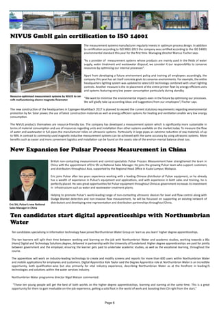 NIVUS GmbH gain certification to ISO 14001
The measurement systems manufacturer regularly invests in optimum process design. In addition
to certification according to ISO 9001-2015 the company was certified according to the ISO 14001
environmental standard this year for the first time. Managing director Marcus Fischer says:
“As a provider of measurement systems whose products are mainly used in the fields of water
supply, water treatment and wastewater disposal, we consider it our responsibility to conserve
resources by optimising our internal processes“.
Apart from developing a future environment policy and training all employees accordingly, the
company this year has set itself concrete goals to conserve environments. For example, the entire
headquarters lighting system was updated to latest LED technology combined with smart lighting
controls. Another measure is the re-placement of the entire printer fleet by energy-efficient units
and systems featuring very low power consumption particularly during standby.
“We want to minimise the environmental impacts even in the future by optimising our processes.
We will gladly take up according ideas and suggestions from our employees“, Fischer says.
The new construction of the headquarters in Eppingen-Muehlbach 2017 is planned to exceed the current statutory requirements regarding environmental
protection by far. Solar power, the use of latest construction materials as well as energy-efficient systems for heating and ventilation enable very low energy
consumption.
The NIVUS products themselves are resource-friendly too. The company has developed a measurement system which is significantly more sustainable in
terms of material consumption and use of resources regarding units and installation than other systems available on the market today. To measure the flow
of water and wastewater in full pipes the manufacturer relies on ultrasonic systems. Particularly in large pipes an extreme reduction of raw materials of up
to 98% in contrast to commonly used magnetic-inductive measurement systems can be achieved with the same accuracy by using ultrasonic systems. More
benefits such as easier and more convenient logistics and installation can be found on the assets side of the environ-mental balance sheet too.
Resource-optimised measurement systems by NIVUS to ret-
rofit malfunctioning electro-magnetic flowmeter
New Expansion for Pulsar Process Measurement in China
British non-contacting measurement and control specialists Pulsar Process Measurement have strengthened the team in
China with the appointment of Eric Shi as National Sales Manager. He joins the growing Pulsar team who support customers
and distributors throughout Asia, supported by the Regional Head Office in Kuala Lumpur, Malaysia.
Eric joins Pulsar after ten years experience working with a leading Chinese distributor of Pulsar equipment, so he already
has a wealth of experience in Pulsar’s equipment and applications, and with experience in both sales and training, he is
perfectly placed. He sees great opportunities for Pulsar equipment throughout China as government increases its investment
in infrastructure such as water and wastewater treatment plants.
Helping to promote Pulsar’s world-leading range of non-contacting ultrasonic devices for level and flow control along with
Sludge Blanket detection and non-invasive flow measurement, he will be focussed on supporting an existing network of
distributors and developing new representation and distribution partnerships throughout China.
Eric Shi, Pulsar’s new National
Sales Manager in China
Ten candidates start digital apprenticeships with Northumbrian
Water
Ten candidates specialising in information technology have joined Northumbrian Water Group on ‘earn as you learn’ higher degree apprenticeships.
The ten learners will split their time between working and learning on the job with Northumbrian Water and academic studies, working towards a BSc
(Hons) Digital and Technology Solutions degree, delivered in partnership with the University of Sunderland. Higher degree apprenticeships are paid for jointly
between government and the employer, ensuring the learner gets paid to undertake academic studies, as well as the vocational learning, throughout the
course.
The apprentices will work on industry-leading technology to create and modify screens and reports for more than 600 users within Northumbrian Water
and mobile applications for employees and customers. Digital Apprentice Kyle Taylor said the Degree Apprentice role at Northumbrian Water is an incredible
opportunity, both qualification-wise but also primarily for vital industry experience, describing Northumbrian Water as at the forefront in leading IS
technologies and solutions within the water services industry.
Northumbrian Water programme director Nigel Watson commented:
“These ten young people will get the best of both worlds on the higher degree apprenticeships, learning and earning at the same time. This is a great
opportunity for them to gain invaluable on-the-job experience, getting a solid foot in the world of work and boosting their CV right from the start.”
Page 6
 