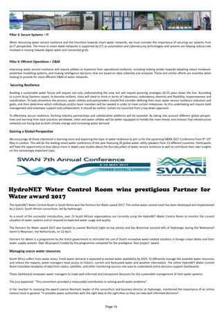 Pillar 3: Secure Systems – IT
When discussing water service resilience and the transition towards smart water networks, we must consider the importance of securing our systems from
an IT perspective. The move to smart water networks is supported by ICT, as automation and cybersecurity technologies and systems are helping reduce risks
involved in moving towards digital water and connected grids.
Pillar 4: Efficient Operations – O&M
Improving water service resilience will require utilities to maximise their operational resilience, including making strides towards adopting robust hardware,
predictive modelling systems, and making intelligence decisions that are based on data collected and analysed. These and similar efforts are essential when
looking to provide for more efficient O&M of water networks.
Securing Resilience
Building a sustainable water future will require not only understanding the now, but will require planning strategies 20-25 years down the line. According
to a joint Arup-Siemens report, to become resilient, cities will need to think in terms of robustness, redundancy, diversity and flexibility, responsiveness and
coordination. To help streamline the process, water utilities and policymakers should first consider defining their main water service resilience indicators and
goals, and then determine which individuals and/or team members will be needed in order to meet certain milestones. As this undertaking will require both
management and employee support and collaboration, it should be neither rushed nor launched from a top-down approach.
To effectively secure resilience, forming industry partnerships and collaborative platforms will be essential. By taking into account different global perspec-
tives and learning from best practices worldwide, cities and water utilities will be better equipped to handle the main shocks and stresses that infrastructure
networks are facing due to both climate change and increasing water demand.
Gaining a Global Perspective
We encourage all those interested in learning more and exploring the topic of water resilience to join us for the upcoming SWAN 2017 Conference from 9th
-10th
May in London. This will be the leading smart water conference of the year featuring 20 global water utility speakers from 13 different countries. Participants
will have the opportunity to hear about more in depth case studies about the four key pillars of water service resilience as well as contribute their own insights
on this increasingly important topic.
HydroNET Water Control Room wins prestigious Partner for
Water award 2017
The HydroNET Water Control Room in South Africa won the Partners for Water award 2017. The online water control room has been developed and implemented
by a Dutch- South African consortium, led by HydroLogic.
As a result of the successful introduction, over 25 South African organisations are currently using the HydroNET Water Control Room to monitor the current
situation of water systems and to respond to expected water usage and quality.
The Partners for Water award 2017 was handed to Leanne Reichard (right on top photo) and Bas Boterman (second left) of Hydrologic during the Waterproof
event in Maarssen, the Netherlands, on 13 April.
Partners for Water is a programme by the Dutch government to stimulate the use of Dutch innovative water-related solutions in foreign urban deltas and their
water supply systems. Over 80 projects funded by this programme competed for the prestigious ‘best project’ award.
Managing scarce water resources
South Africa suffers from water stress. Fresh-water demand is expected to exceed water availability by 2025. To efficiently manage the available water resources
and reduce the impacts, water managers need access to historic, current and forecasted water and weather information. The online HydroNET Water Control
Room translates terabytes of data from radars, satellites, and other monitoring sources into easy to understand online decision-support dashboards.
These dashboards empower water managers to make well-informed and transparent decisions for the sustainable management of their water systems.
The jury explained: “This consortium provided a measurable contribution to solving world-water problems”.
In her reaction to receiving the award Leanne Reichard, leader of the consortium and business director at Hydrologic, mentioned the importance of an online
control room in general: “It provides water authorities with the right data at the right time so they can take well informed decisions”.
Page 14
 