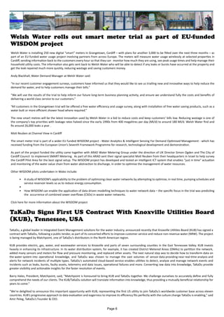 Welsh Water rolls out smart meter trial as part of EU-funded
WISDOM project
Welsh Water is installing 250 new digital “smart” meters in Grangetown, Cardiff – with plans for another 3,000 to be fitted over the next three months – as
part of an EU-funded water usage project involving partners from across Europe. The meters will measure water usage wirelessly at selected properties in
Cardiff, sending information back to the customers every hour so that they can monitor how much they are using, see peak usage times and help manage their
household utility costs. The information also gets sent back to Welsh Water who will be able to detect if any leaks or bursts have occurred at the property and
get the leak repaired much more quickly, reducing wastage and saving customers money.
Andy Blackhall, Water Demand Manager at Welsh Water said:
“In our recent customer engagement surveys, customers have informed us that they would like to see us trialling new and innovative ways to help reduce the
demand for water, and to help customers manage their bills.”
“We will use the results of the trial to help inform our future long-term business planning activity, and ensure we understand fully the costs and benefits of
delivering a world-class service to our customers.”
“All customers in the Grangetown trial will be offered a free water efficiency and usage survey, along with installation of free water saving products, such as a
water butt or more efficient shower head where required.”
The new smart metres will be the latest innovation used by Welsh Water in a bid to reduce costs and keep customers’ bills low. Reducing wastage is one of
the company’s top priorities with leakage rates halved since the early 1990s from 400 megalitres per day (Ml/d) to around 180 Ml/d. Welsh Water find and
fix around 26,000 leaks a year .
Moti Reuben at Channel View in Cardiff
The smart meter trial is part of a wider EU funded WISDOM project - Water Analytics & Intelligent Sensing For Demand Optimised Management - which has
received funding from the European Union’s Seventh Framework Programme for research, technological development and demonstration.
As part of the project funded the utility came together with ARAD Water Metering Group under the direction of UK Director Simon Ogden and The City of
Cardiff Council to implement SMART Metering. As part of this ARAD sent their signal specialist Moti Reuben from their headquarters in Israel to help survey
the Cardiff Pilot Area for the best signal setup. The WISDOM project has developed and tested an intelligent ICT system that enables “just in time” actuation
and monitoring of the water value chain from water abstraction to discharge, in order to optimise the management of water resources.
Other WISDOM pilots undertaken in Wales include:
•	 A study of WISDOM’s applicability to the problem of optimizing clean water networks by attempting to optimize, in real time, pumping schedules and
service reservoir levels so as to reduce energy consumption.
•	
•	 How WISDOM can enable the application of data driven modelling techniques to water network data – the specific focus in the trial was predicting
the occurrence of combined sewer overflows (CSOs) in waste water networks.
Click here for more information about the WISDOM project
TaKaDu Signs First US Contract With Knoxville Utilities Board
(KUB), Tennessee, USA
TaKaDu, a global leader in Integrated Event Management solutions for the water industry, announced recently that Knoxville Utilities Board (KUB) has signed a
contract with TaKaDu, following a public tender, as part of its concerted efforts to improve customer service and reduce non-revenue water (NRW). The project
is being managed by Matchpoint, one of TaKaDu’s distributors in the North American region.
KUB provides electric, gas, water, and wastewater services to Knoxville and parts of seven surrounding counties in the East Tennessee Valley. KUB invests
heavily in enhancing its infrastructure. In its water distribution system, for example, it has created District Metered Areas (DMAs) to partition the network,
added many sensors and meters for flow and pressure monitoring, and replaced other assets. The next natural step was to decide how to transform data on
the water system into operational knowledge, and TaKaDu was chosen to manage the vast volumes of sensor data providing near real-time analysis and
alerts for network incidents of multiple types. TaKaDu’s automated cloud-based service enables utilities to detect, analyze and manage network events and
incidents such as leaks, bursts, faulty assets, telemetry and data issues, operational failures and more. Converting raw data into knowledge, TaKaDu provide
greater visibility and actionable insights for the faster resolution of events.
Barry Hales, President, Matchpoint, said, “Matchpoint is honoured to bring KUB and TaKaDu together. We challenge ourselves to accurately define and fully
comprehend the needs of our clients. The KUB/TaKaDu solution will translate information into knowledge, thus providing a mutually beneficial relationship for
years to come.”
“We’re delighted to announce this important opportunity with KUB, representing the first US utility to join TaKaDu’s worldwide customer base across eleven
countries. KUB’s progressive approach to data evaluation and eagerness to improve its efficiency fits perfectly with the culture change TaKaDu is enabling,” said
Amir Peleg, TaKaDu’s Founder & CEO.
Page 6
 