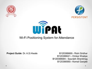 Wi-Fi Positioning System for Attendance
Project Guide: Dr. A.S.Hiwale B120388669:- Rishi Sridhar
B120388641:- Omkar Khalipe
B120388684:- Saurabh Shanbhag
B120388560:- Komal Ganjale
 