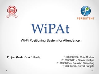 WiPAt
Wi-Fi Positioning System for Attendance
Project Guide: Dr. A.S.Hiwale B120388669:- Rishi Sridhar
B120388641:- Omkar Khalipe
B120388684:- Saurabh Shanbhag
B120388560:- Komal Ganjale
 