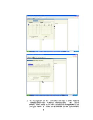 a. The navigation for the form shown below is WIP>Material
Transactions>View Material Transactions. The search
criteria used were transaction type (wip component issue)
and job name. It shows the backflush of the components
3
 