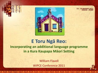 E Toru Ngā Reo: Incorporating an additional language programme in a Kura Kaupapa Māori Setting William Flavell WIPCE Conference 2011 