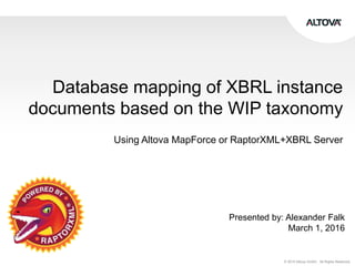 © 2015 Altova GmbH. All Rights Reserved.
Database mapping of XBRL instance
documents based on the WIP taxonomy
Using Altova MapForce or RaptorXML+XBRL Server
Presented by: Alexander Falk
March 1, 2016
 