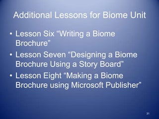 Additional Lessons for Biome Unit

• Lesson Six “Writing a Biome
  Brochure”
• Lesson Seven “Designing a Biome
  Brochure Using a Story Board”
• Lesson Eight “Making a Biome
  Brochure using Microsoft Publisher”


                                        31
 